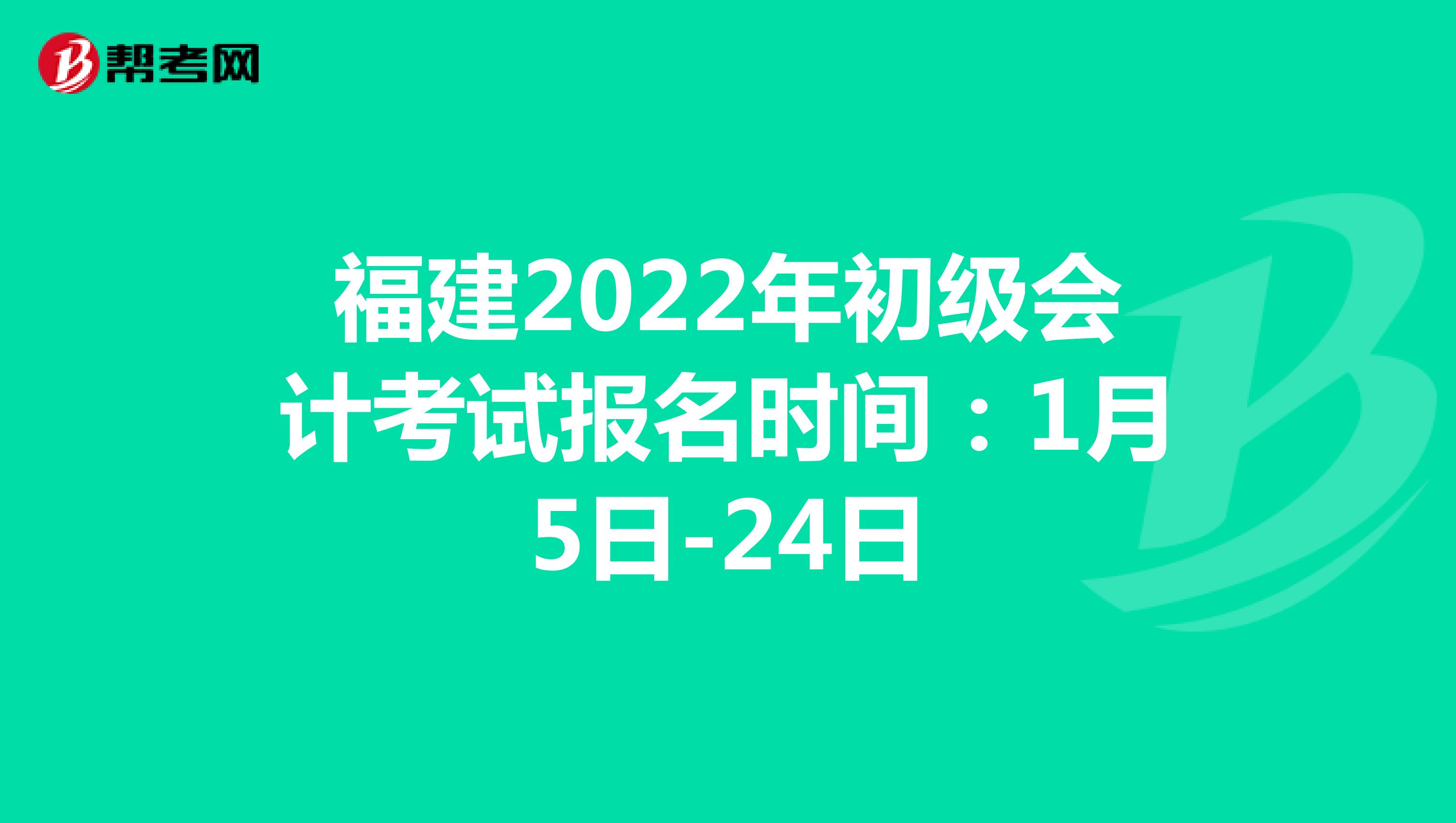 福建2022年初级会计考试报名时间：1月5日-24日