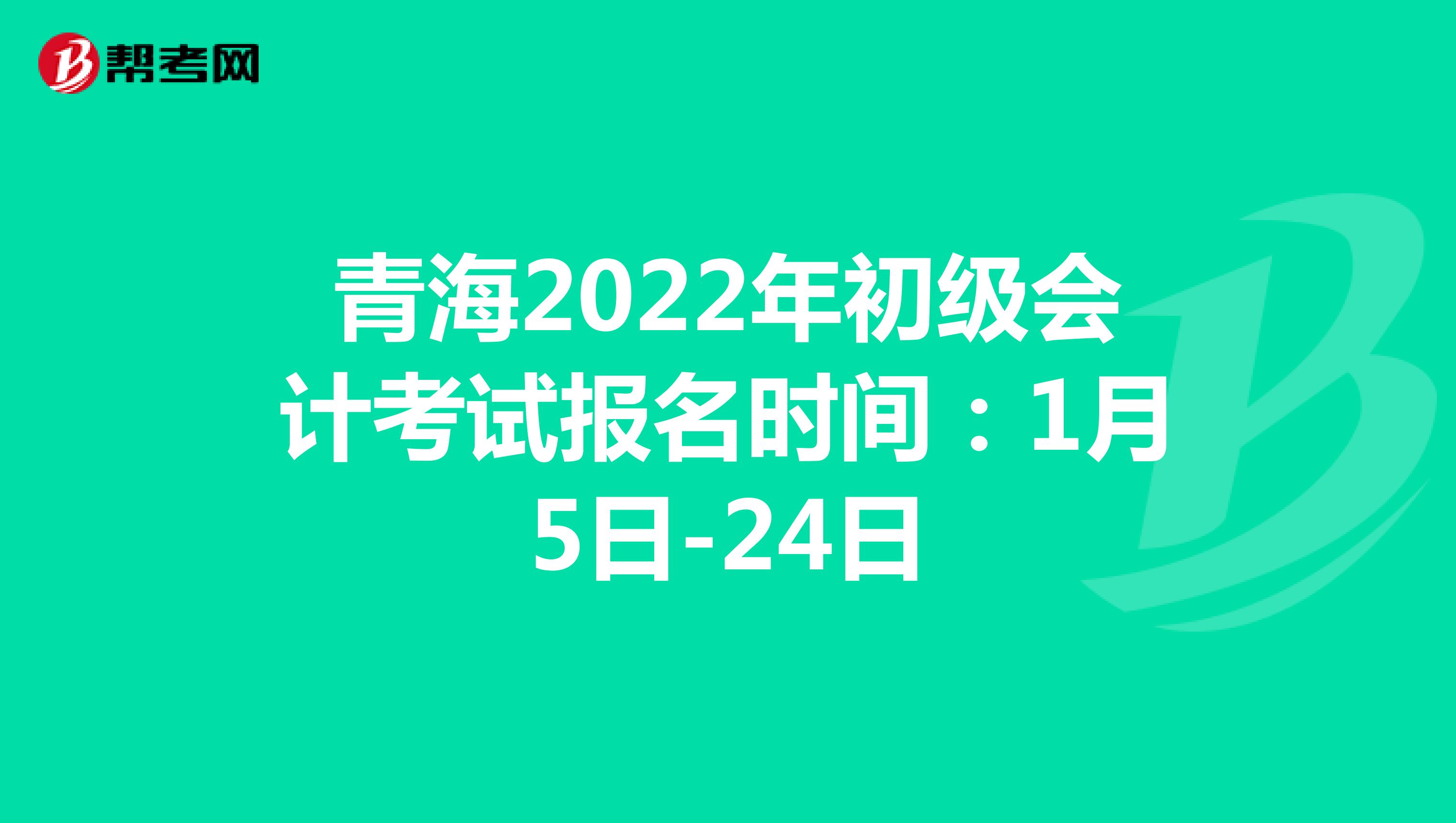 青海2022年初級(jí)會(huì)計(jì)考試報(bào)名時(shí)間：1月5日-24日