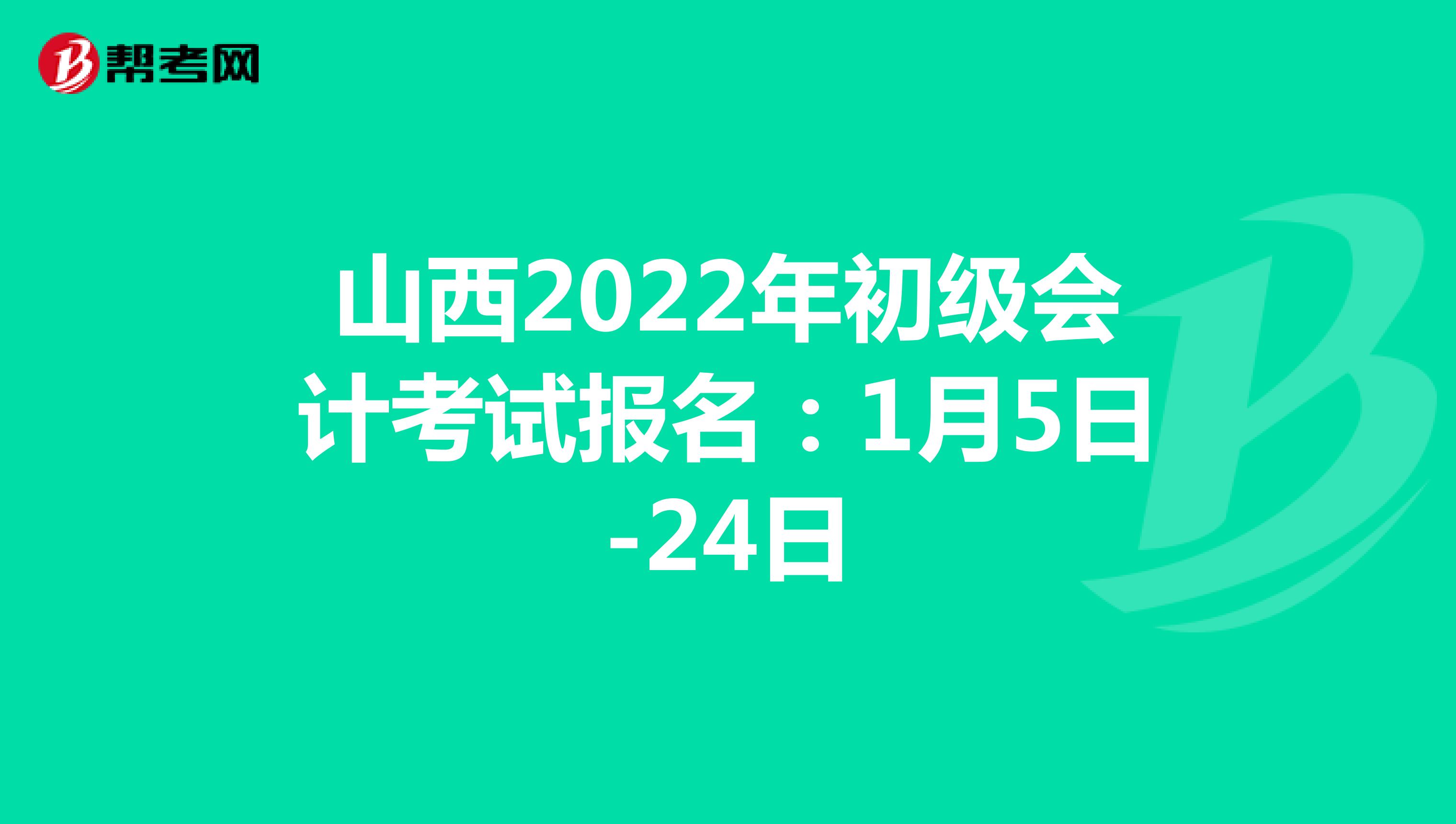 山西2022年初级会计考试报名：1月5日-24日