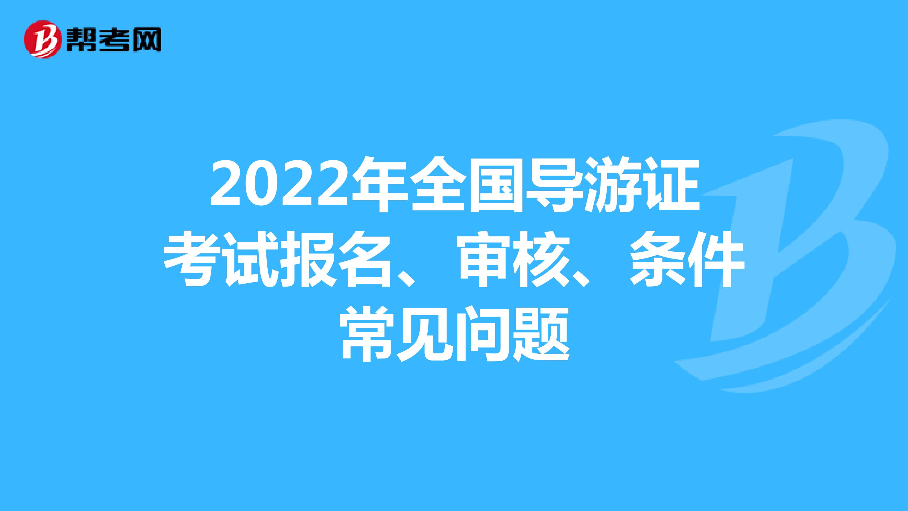 2022年全国导游证考试报名、审核、条件常见问题