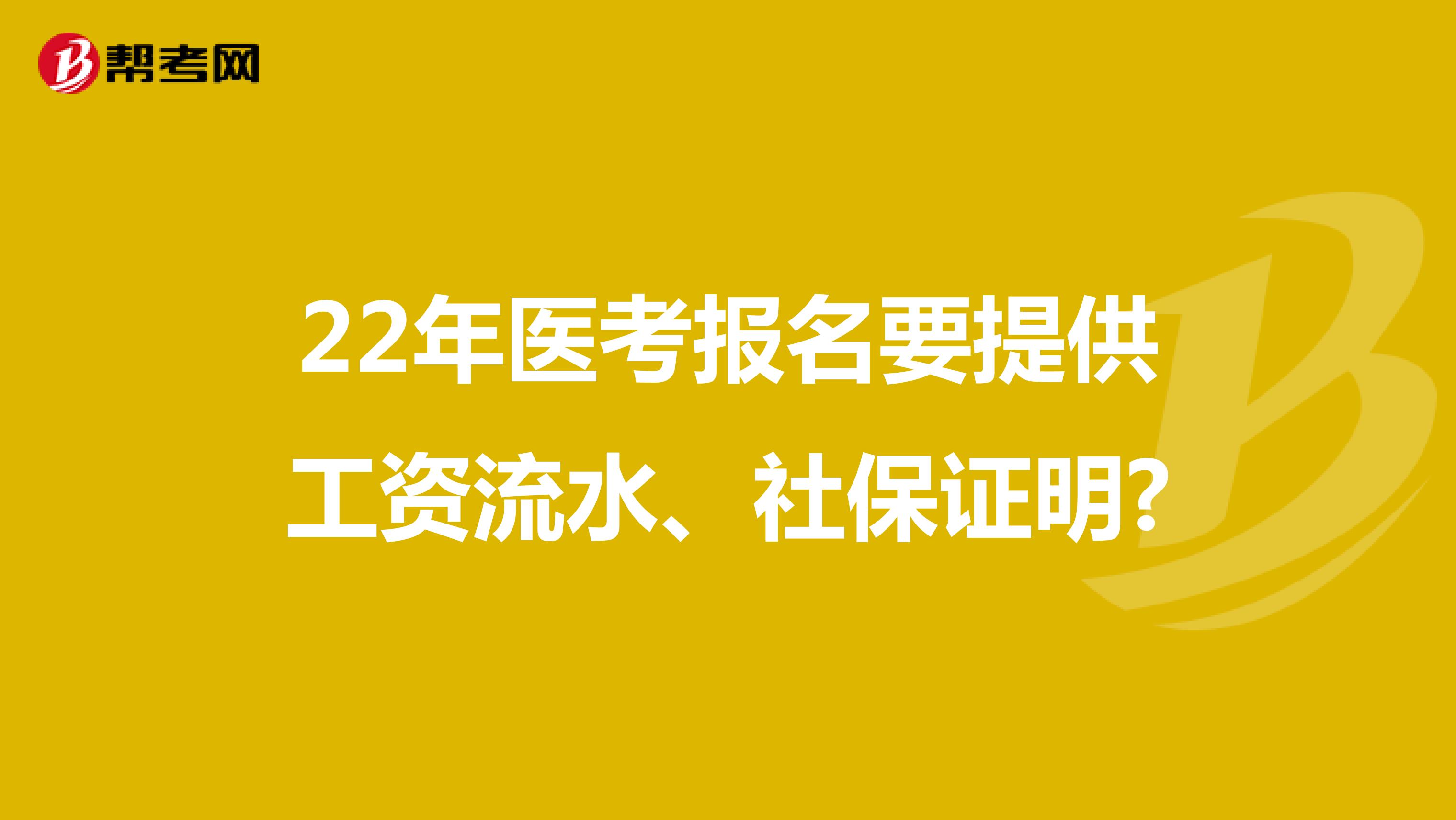 22年医考报名要提供工资流水、社保证明?
