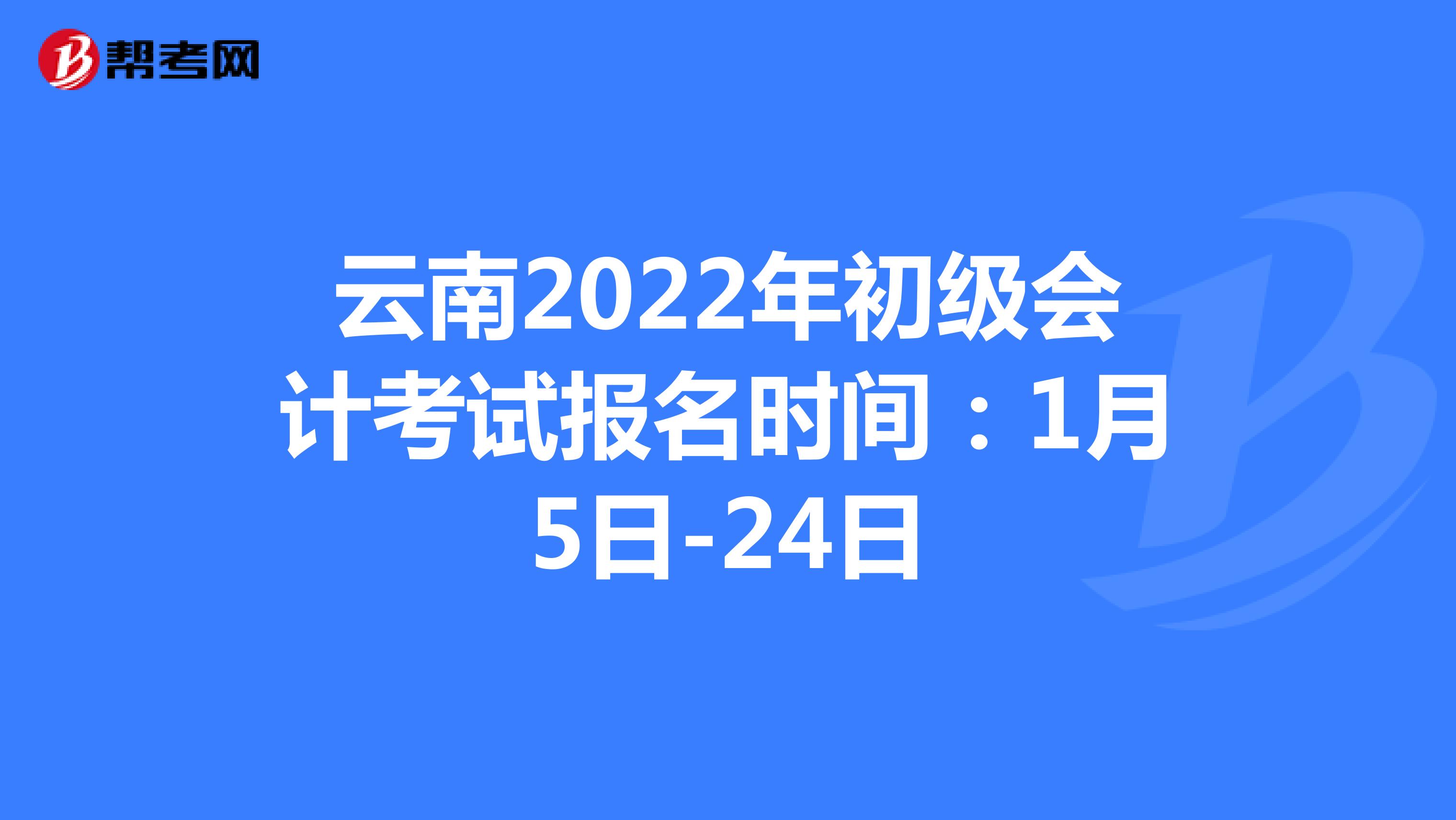 云南2022年初级会计考试报名时间：1月5日-24日