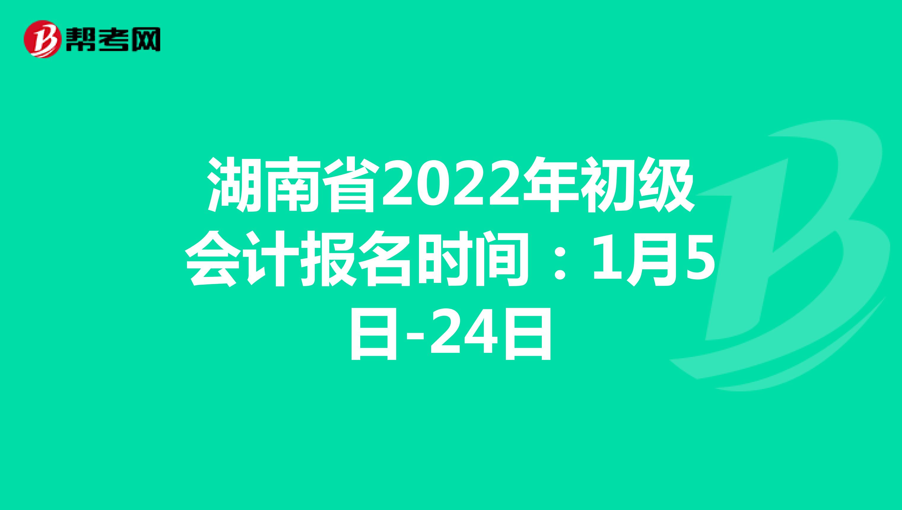 湖南省2022年初级会计报名时间：1月5日-24日