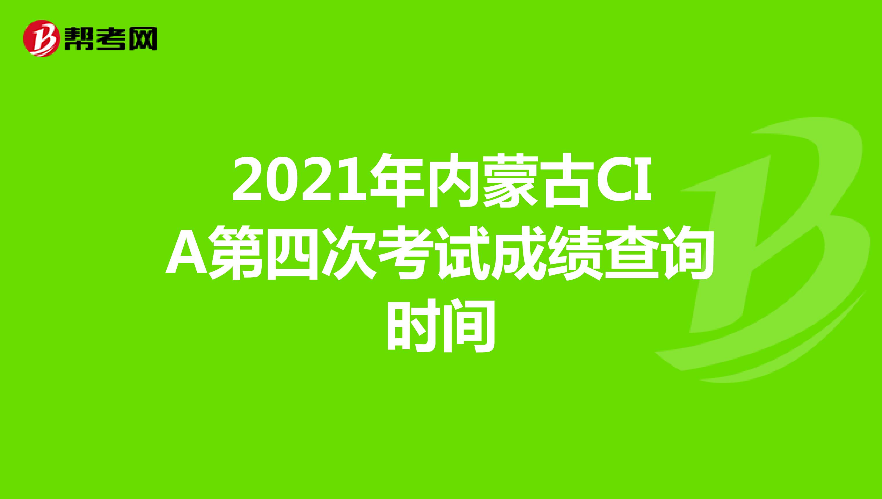 2021年內(nèi)蒙古CIA第四次考試成績查詢時間