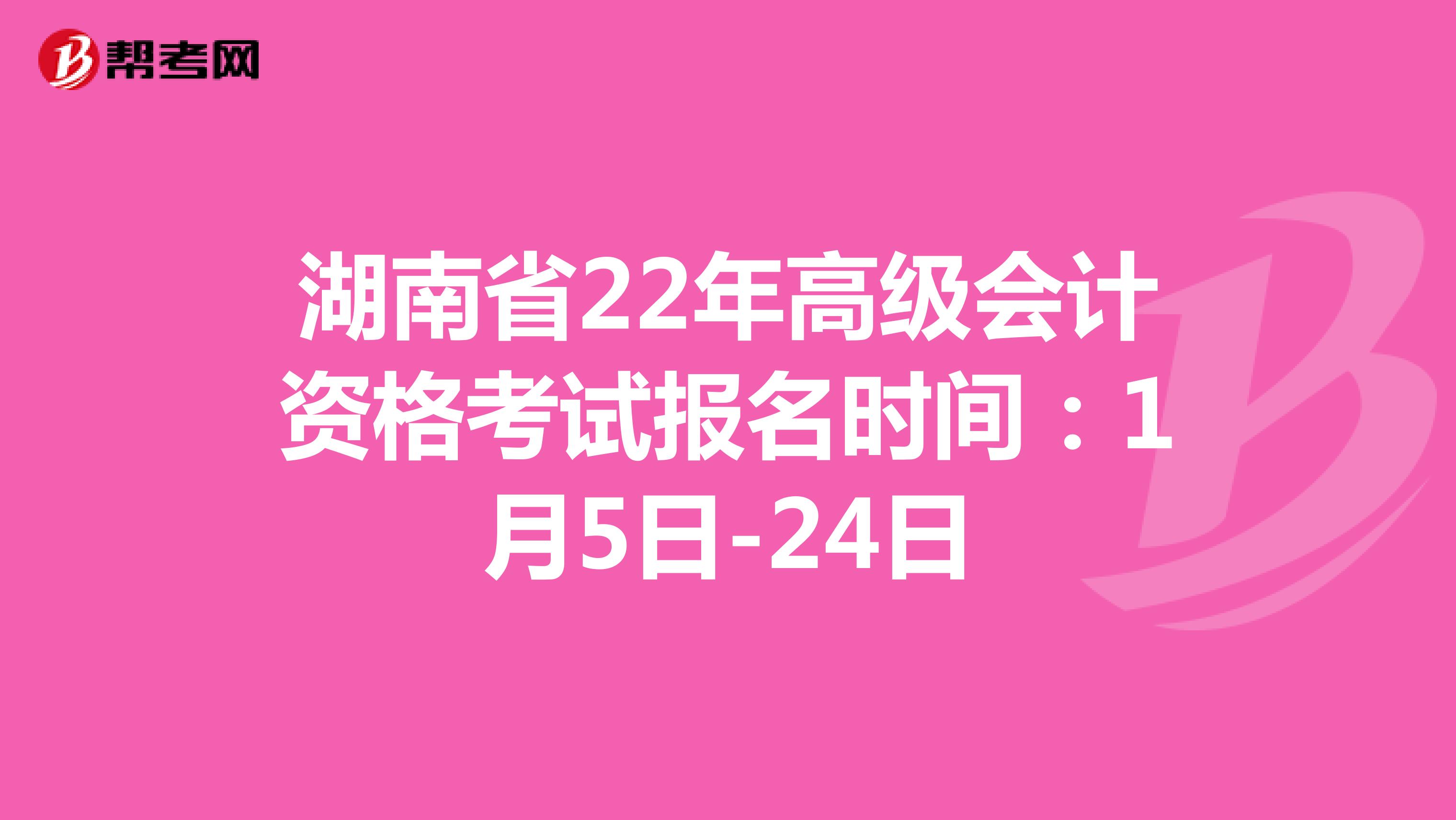 湖南省22年高级会计资格考试报名时间：1月5日-24日