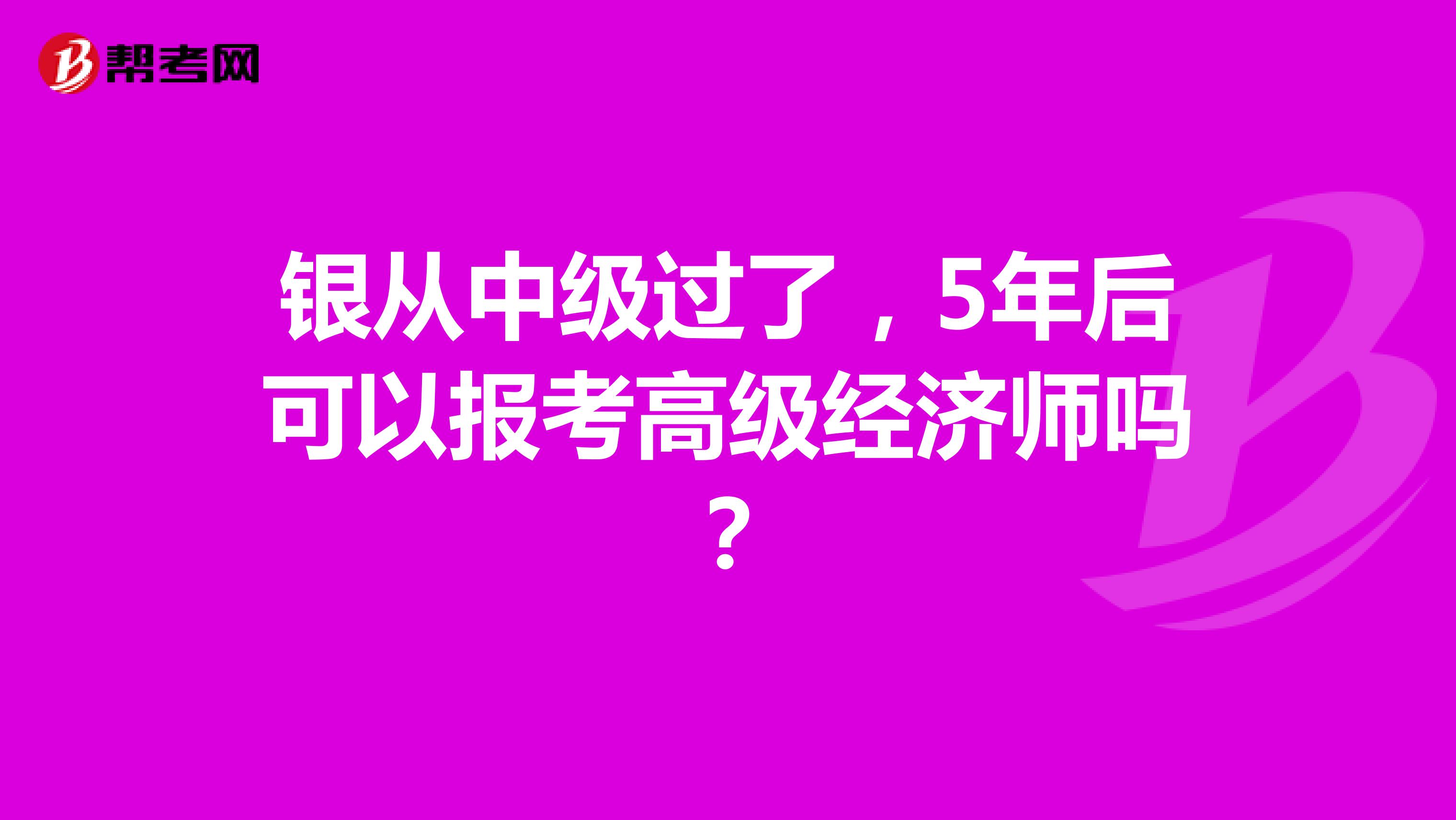 银从中级过了，5年后可以报考高级经济师吗？