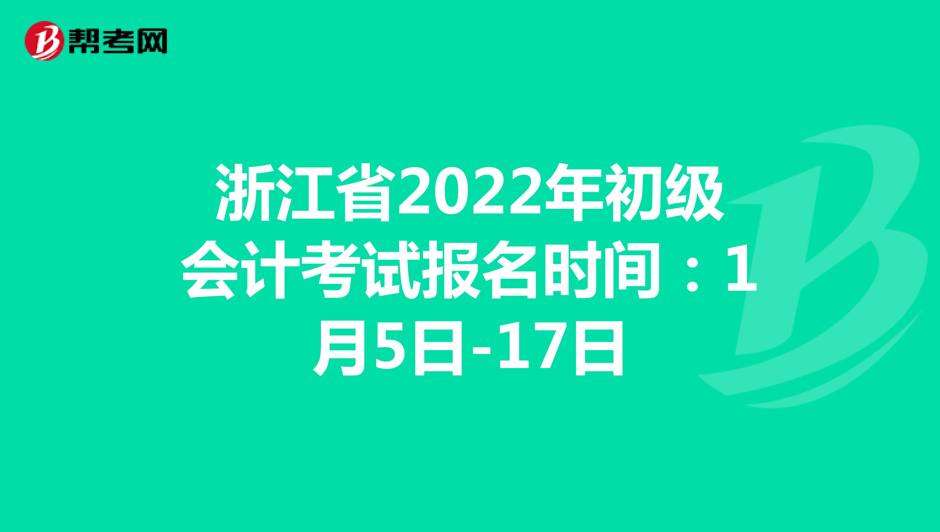 浙江省2022年初级会计考试报名时间：1月5日-17日，补报名时间：1月21日-24日