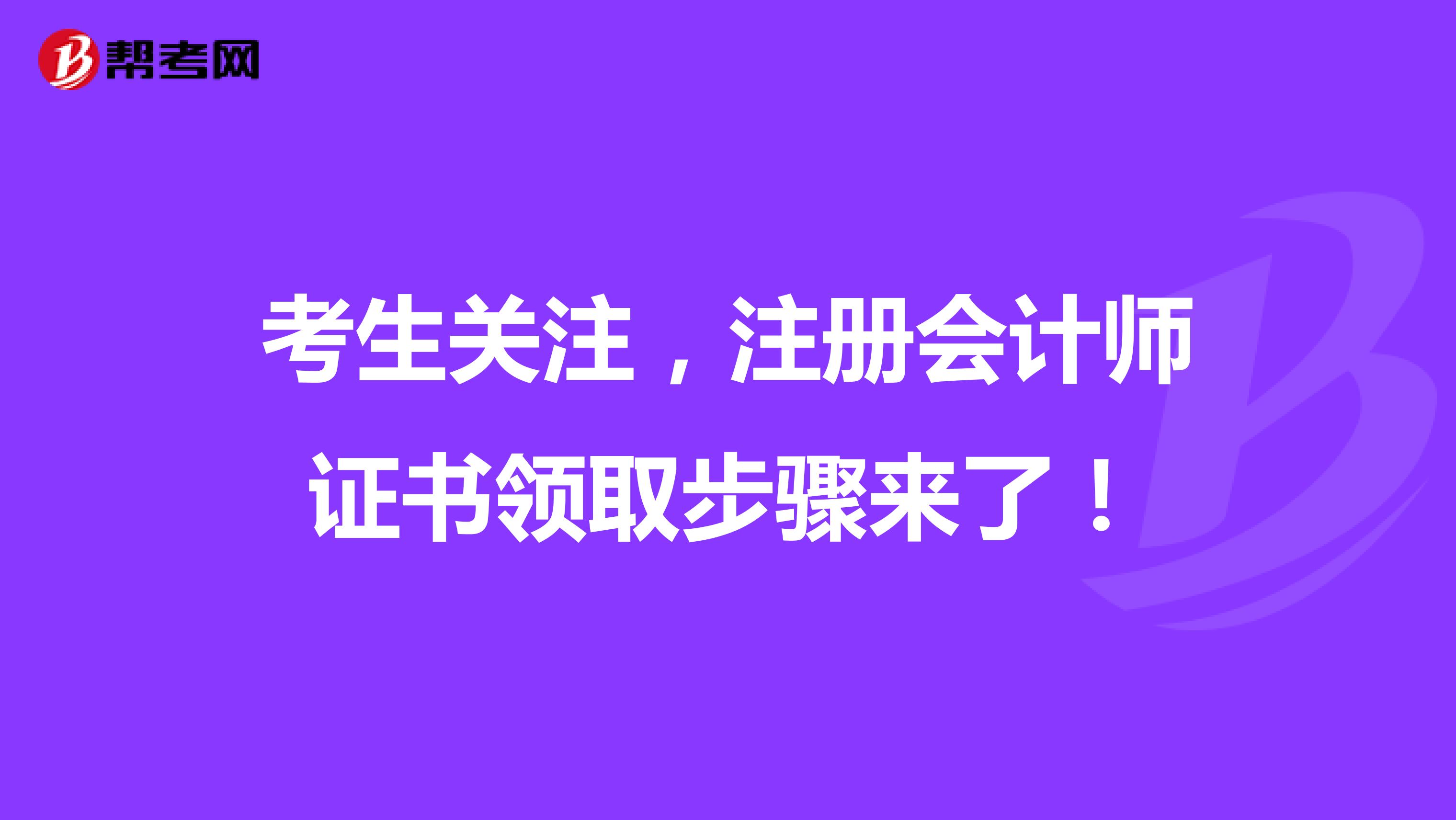 考生關(guān)注，注冊(cè)會(huì)計(jì)師證書領(lǐng)取步驟來了！