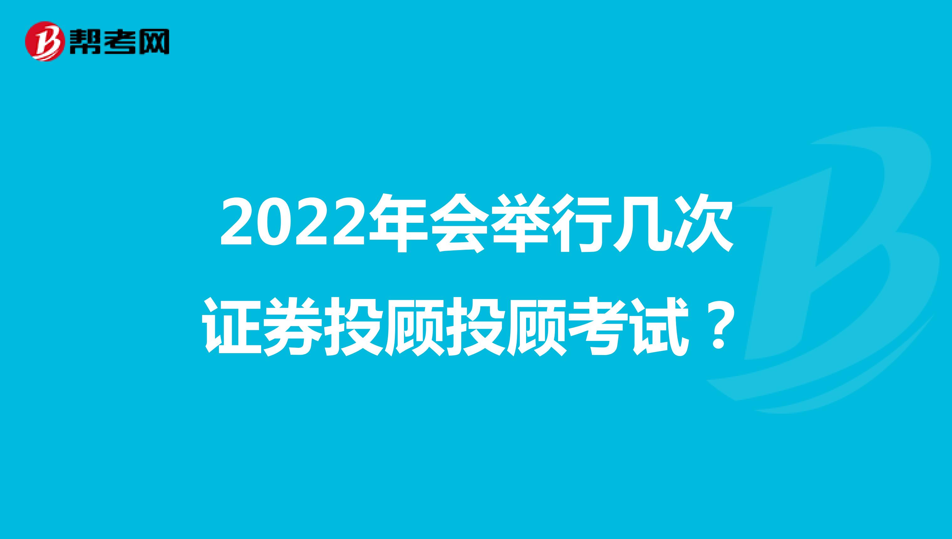 2022年会举行几次证券投顾投顾考试？