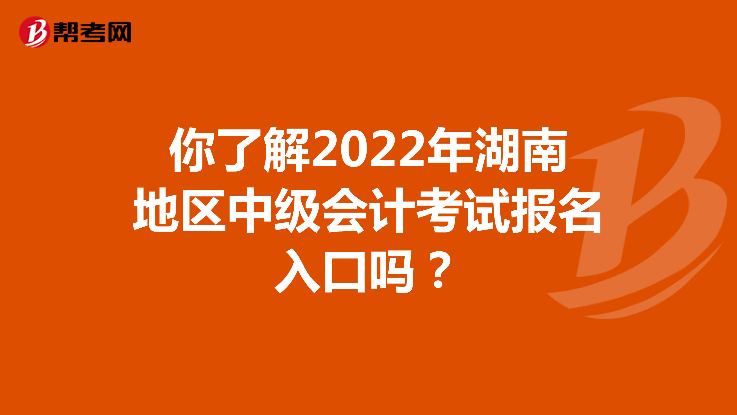 你了解2022年湖南地区中级会计考试报名入口吗？