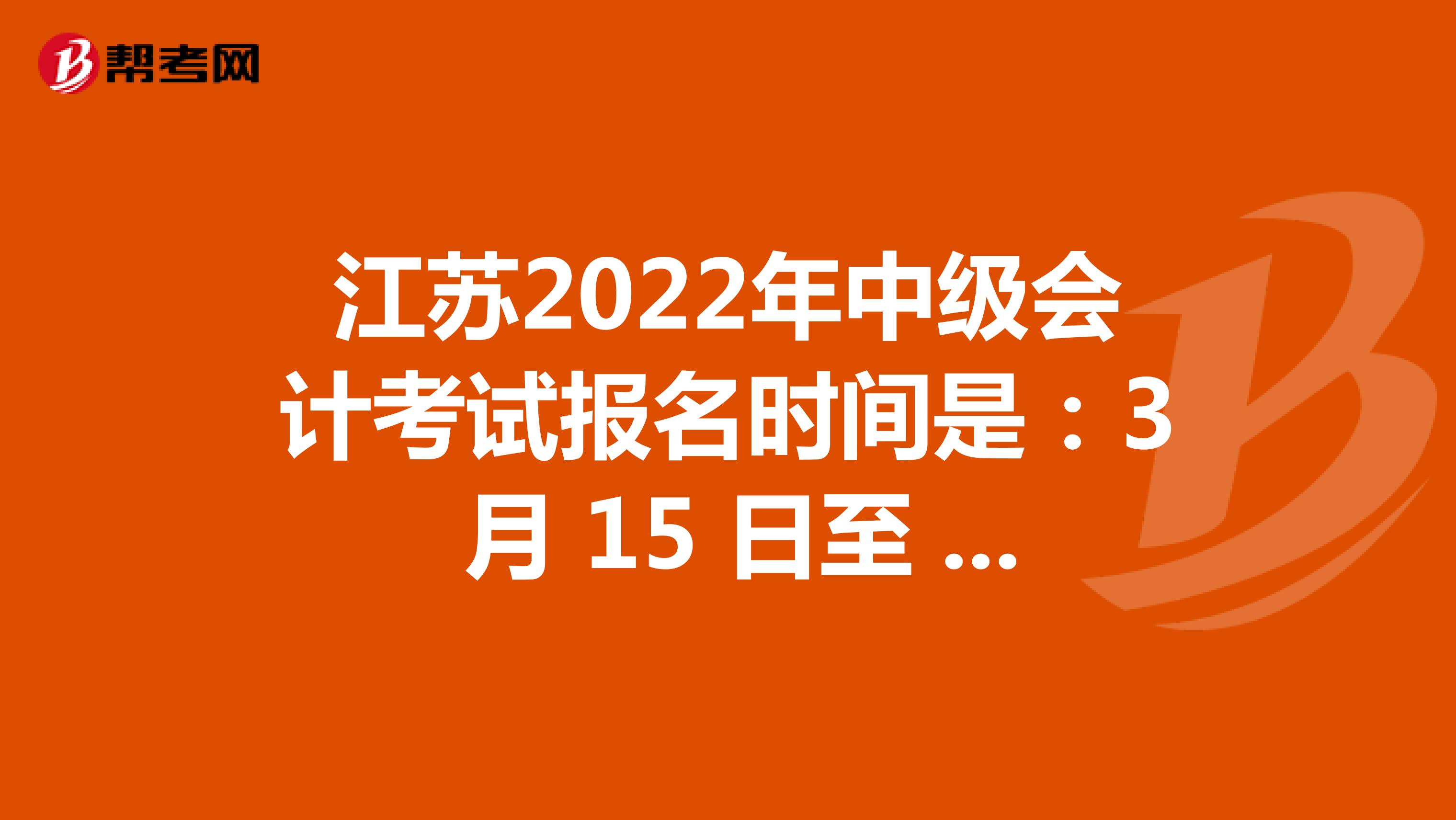 江苏2022年中级会计考试报名时间是：3 月 15 日至 31 日