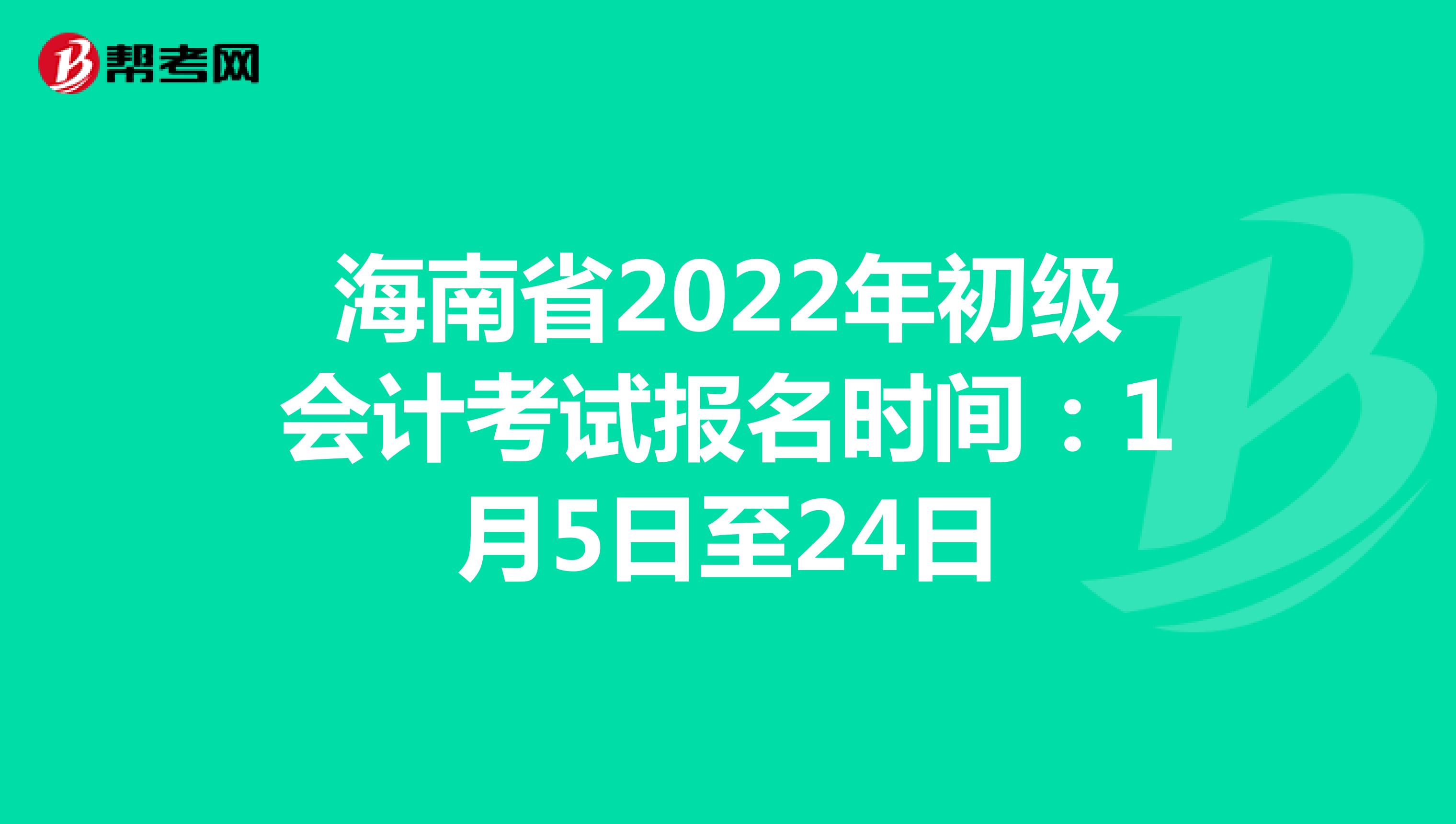 海南省2022年初级会计考试报名时间：1月5日至24日