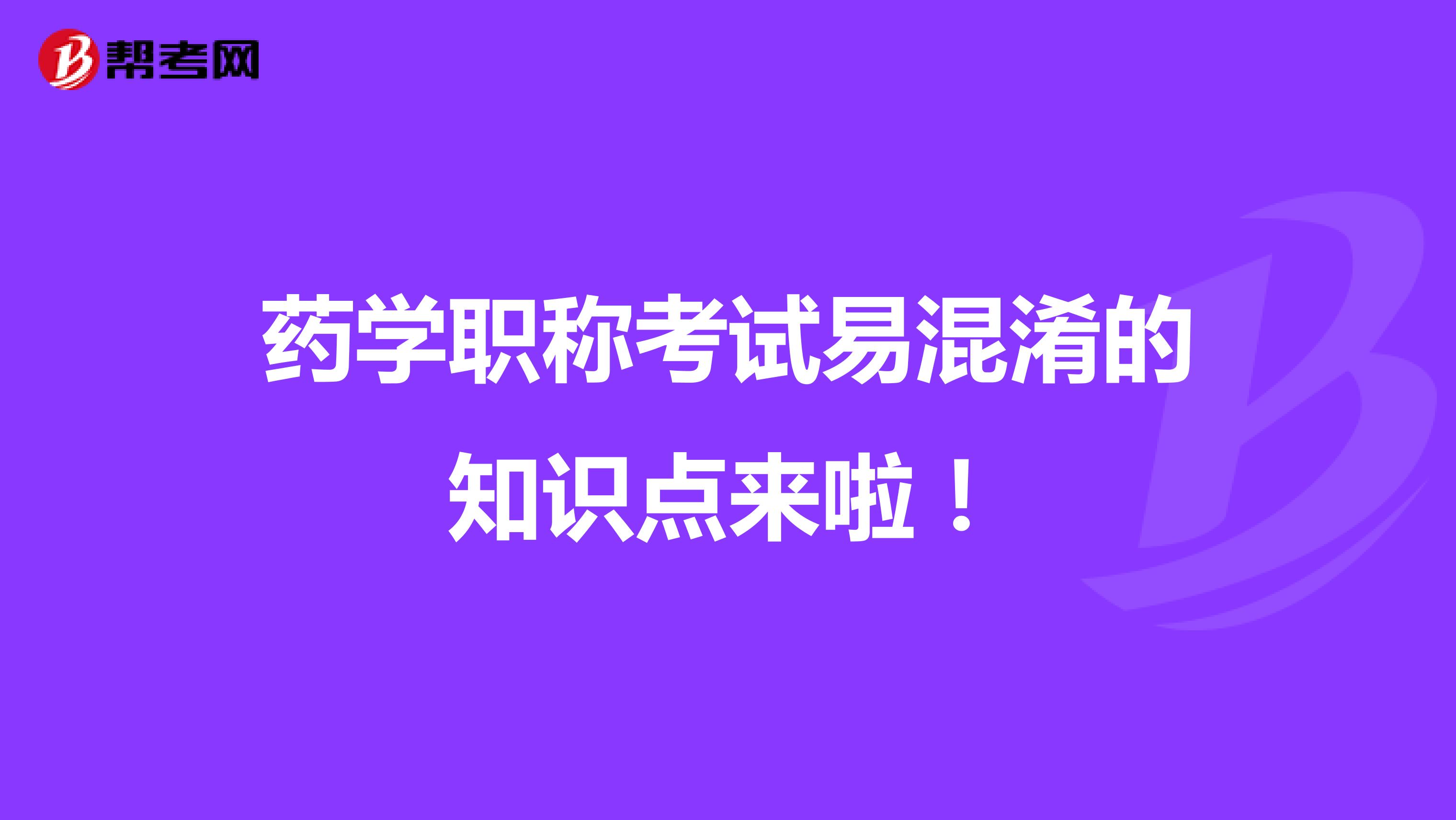 药学职称考试易混淆的知识点来啦！