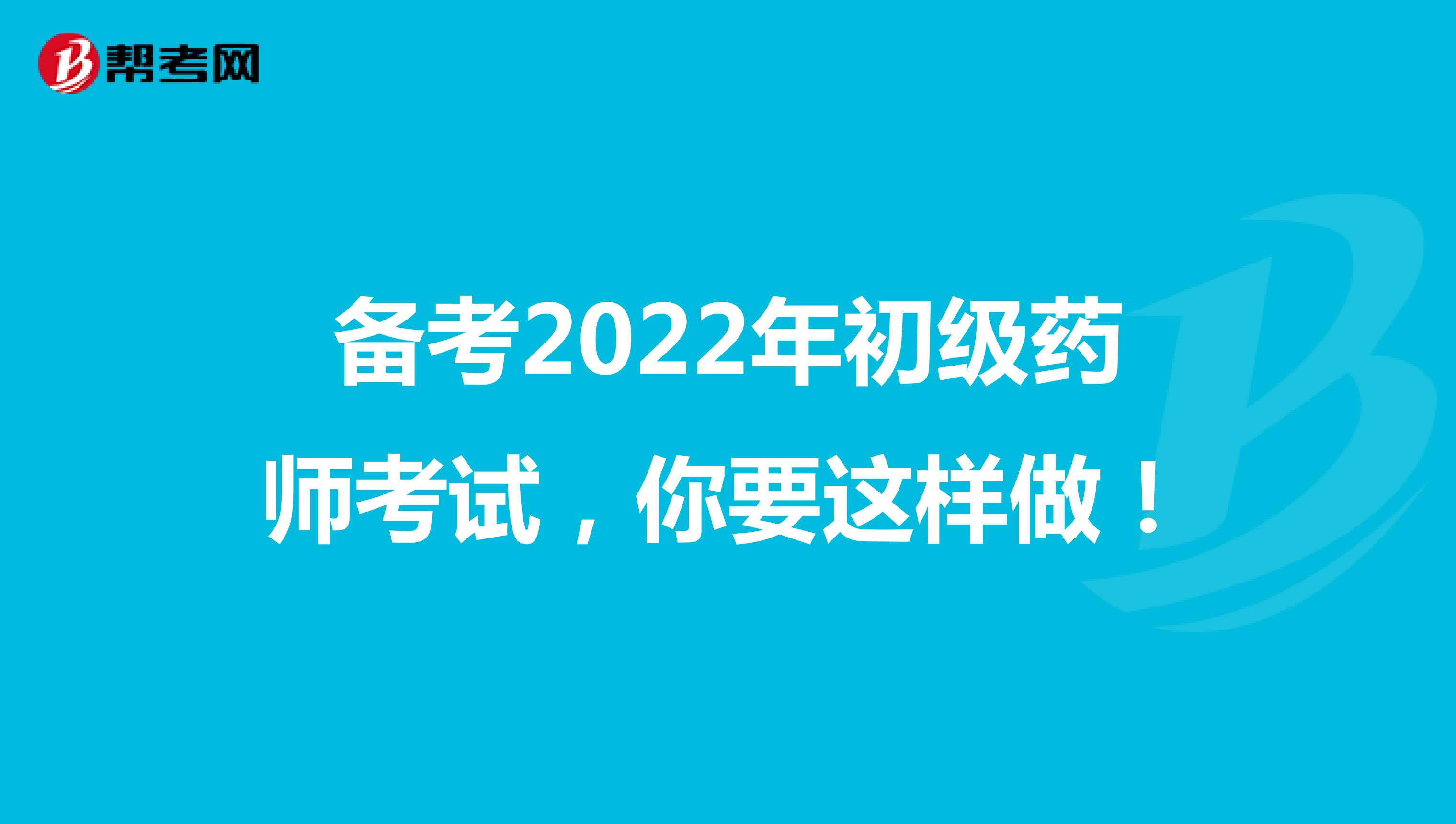 备考2022年初级药师考试，你要这样做！