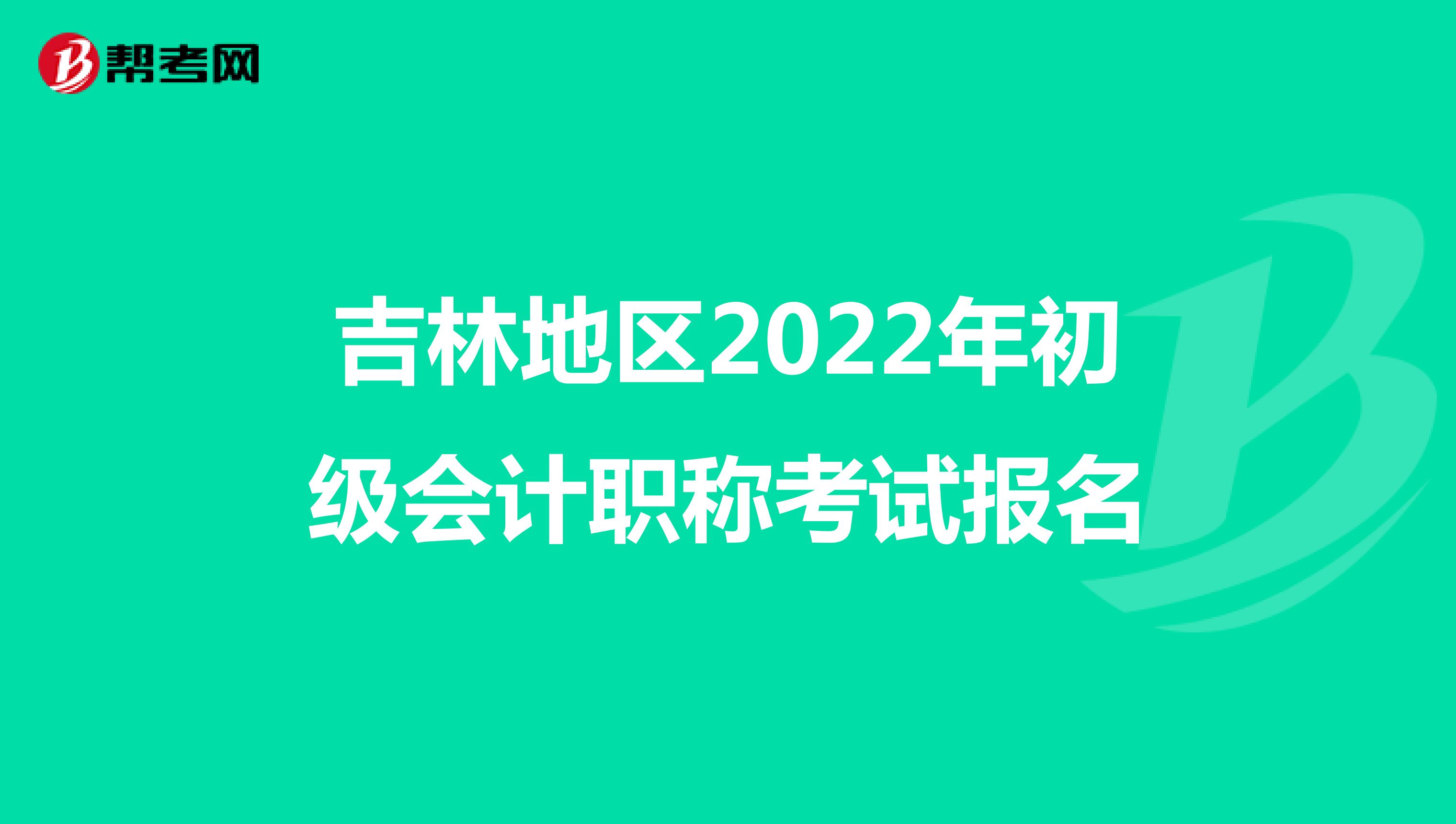 吉林地区2022年初级会计职称考试报名