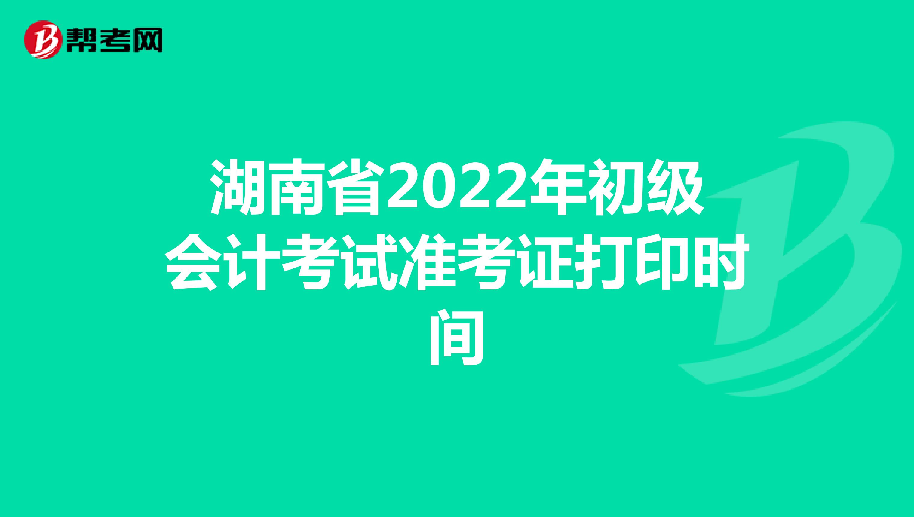 湖南省2022年初级会计考试准考证打印时间