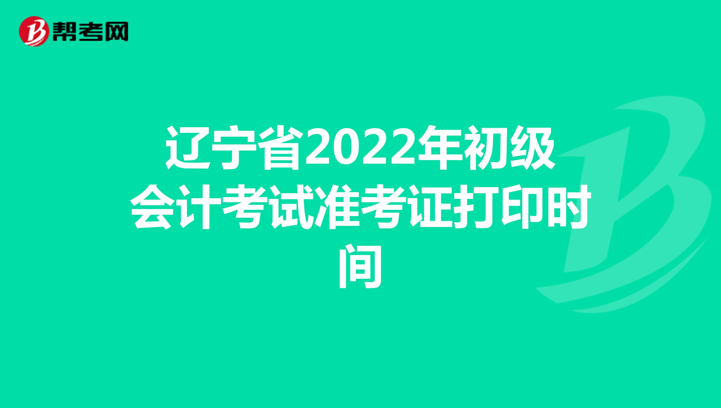 辽宁省2022年初级会计考试准考证打印时间