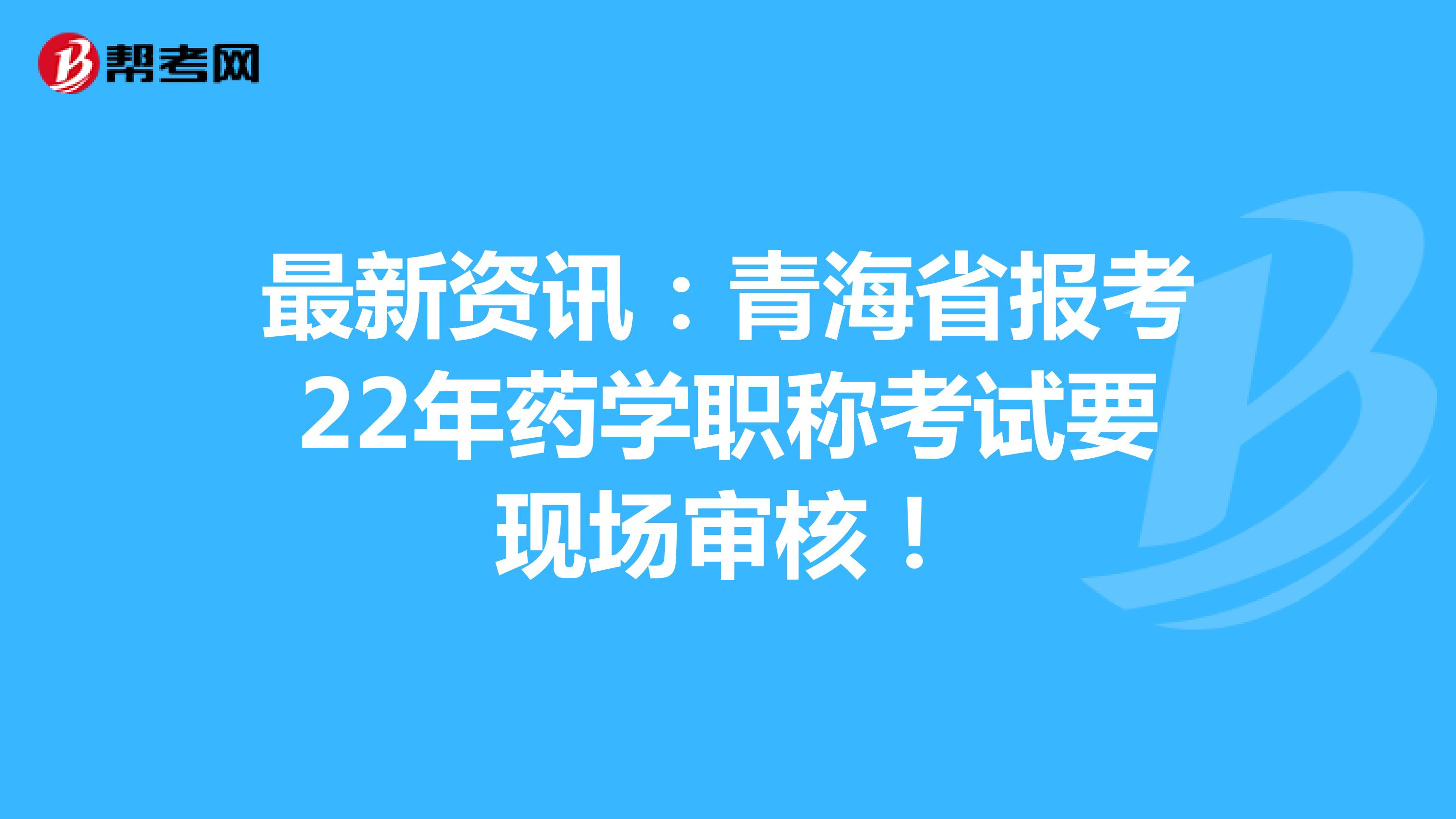 最新资讯：青海省报考22年药学职称考试要现场审核！