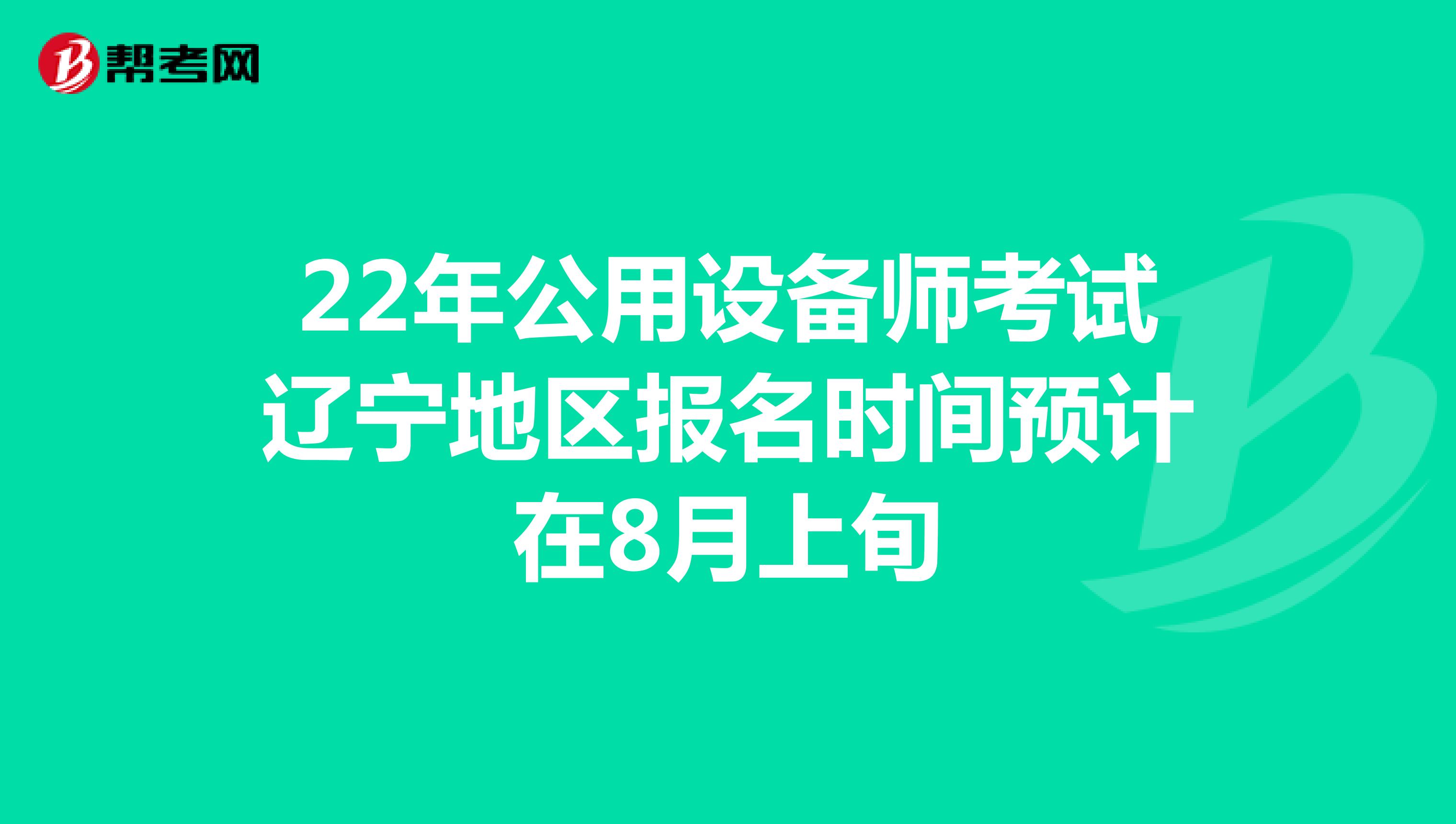 22年公用设备师考试辽宁地区报名时间预计在8月上旬