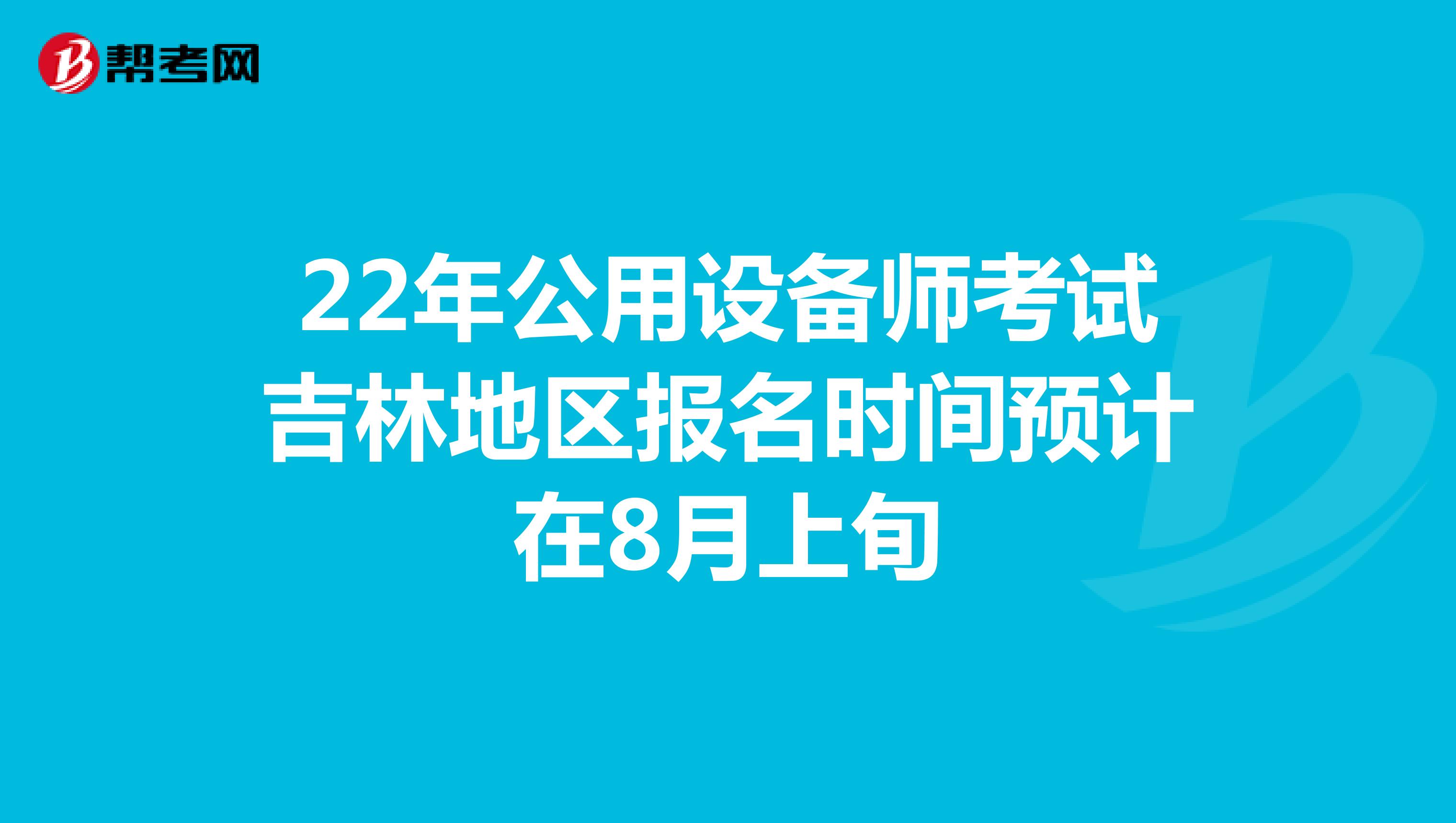 22年公用设备师考试吉林地区报名时间预计在8月上旬