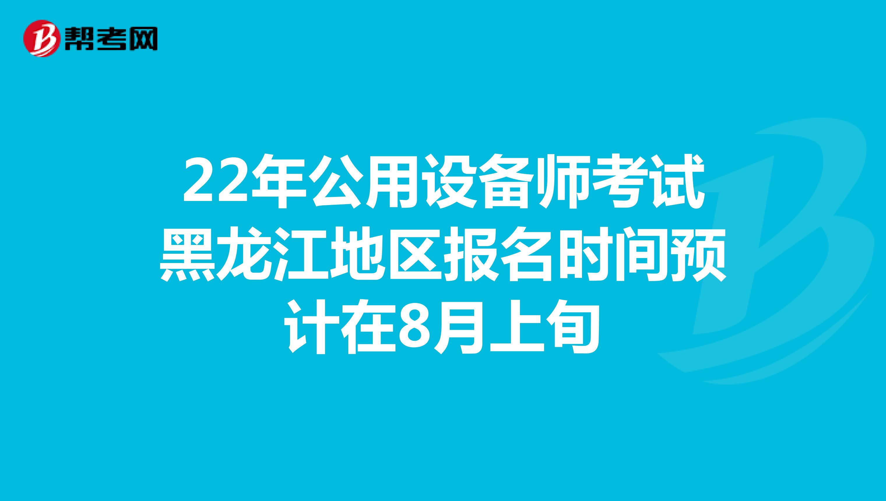 22年公用设备师考试黑龙江地区报名时间预计在8月上旬