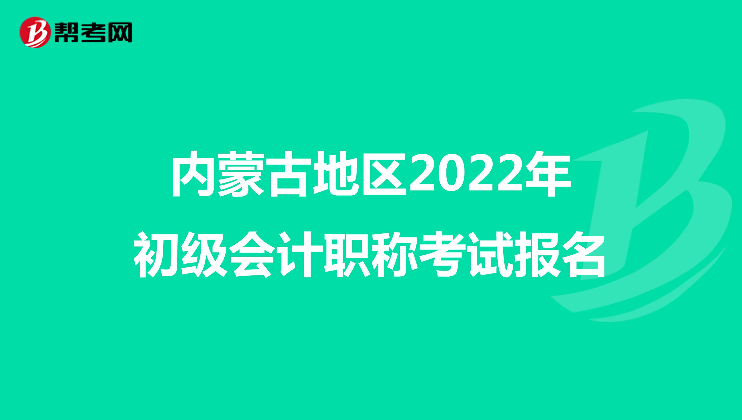 内蒙古地区2022年初级会计职称考试报名