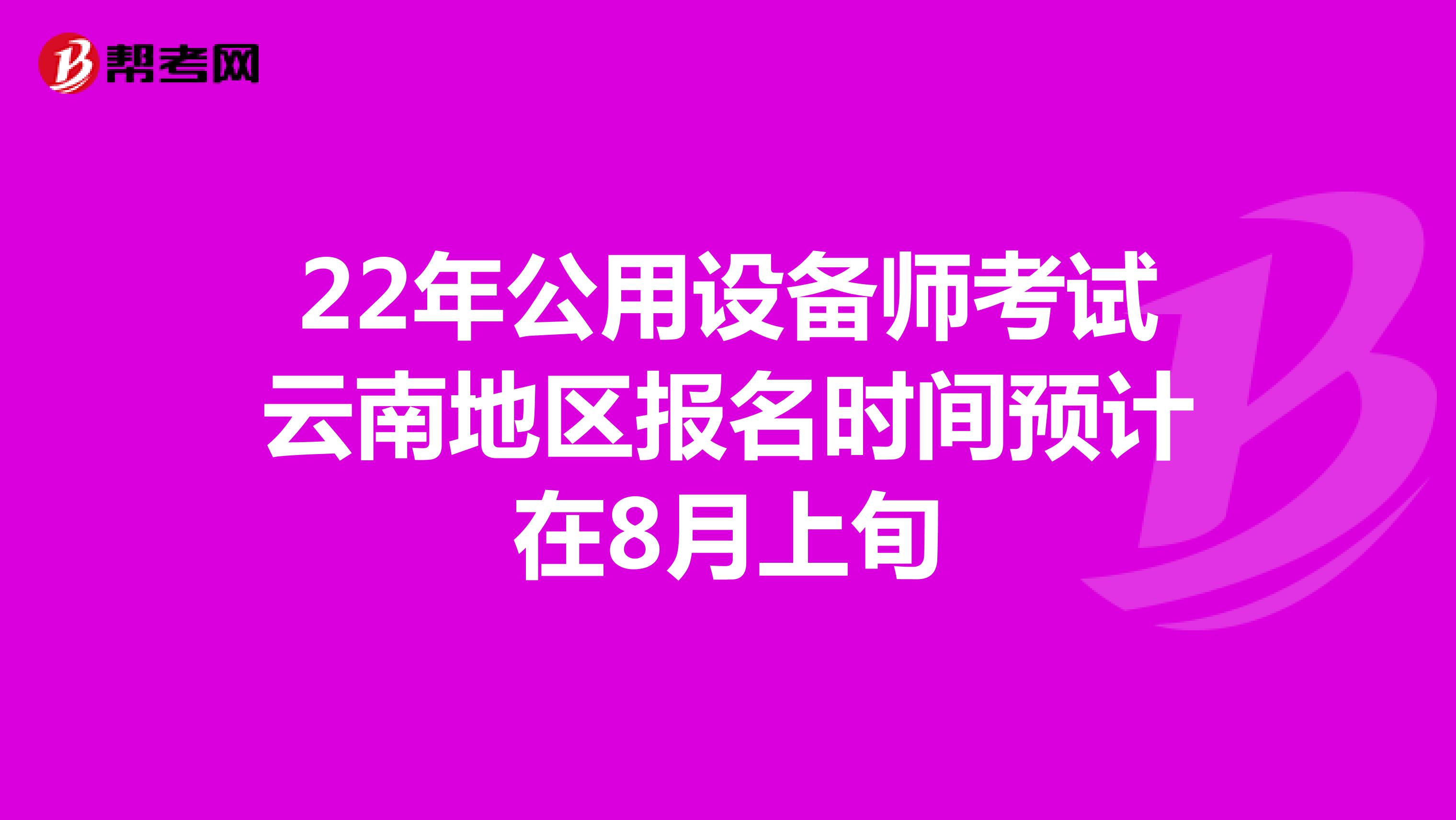 22年公用设备师考试云南地区报名时间预计在8月上旬