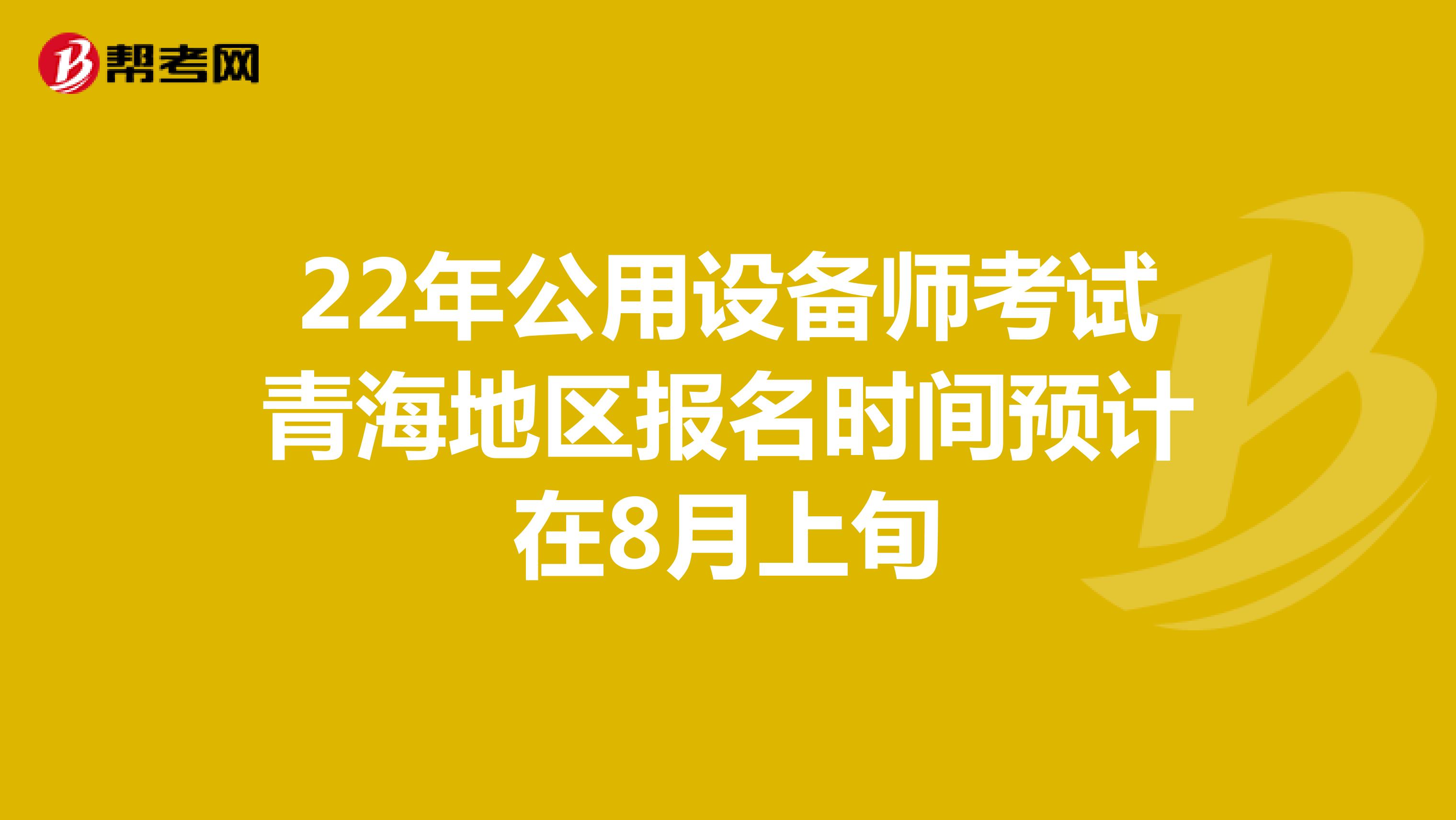 22年公用设备师考试青海地区报名时间预计在8月上旬