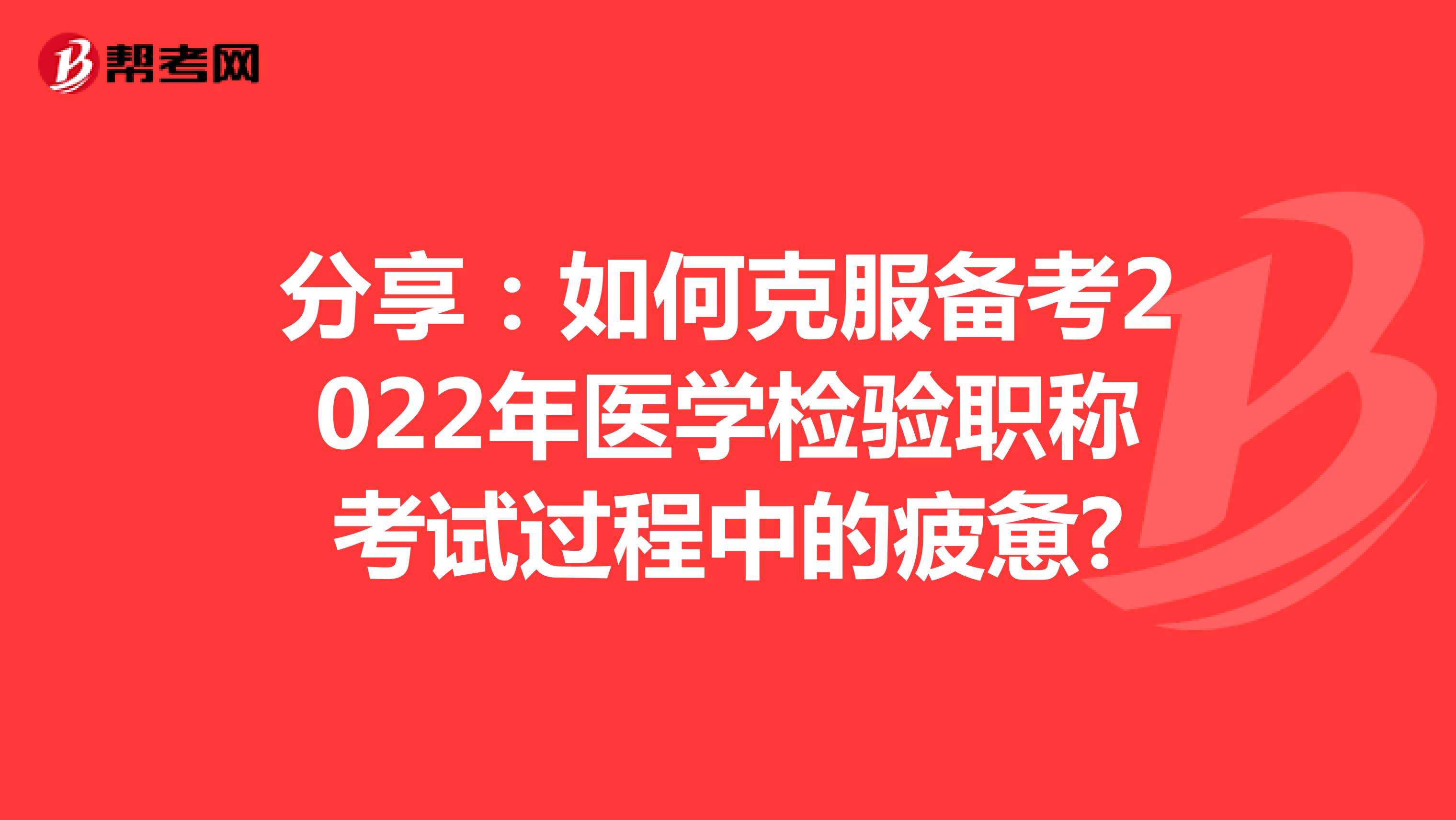 分享：如何克服备考2022年医学检验职称考试过程中的疲惫?