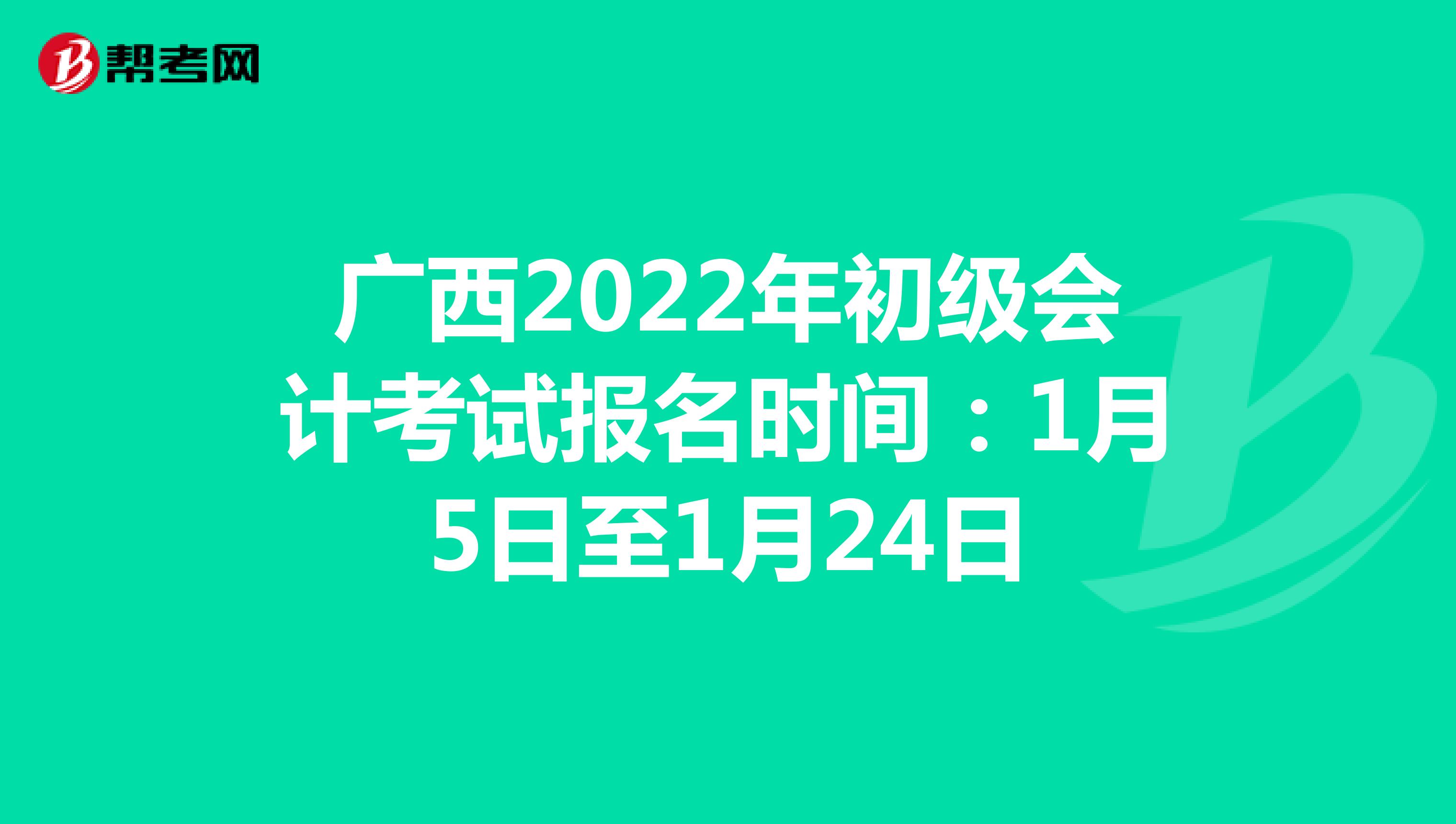 广西2022年初级会计考试报名时间：1月5日至1月24日