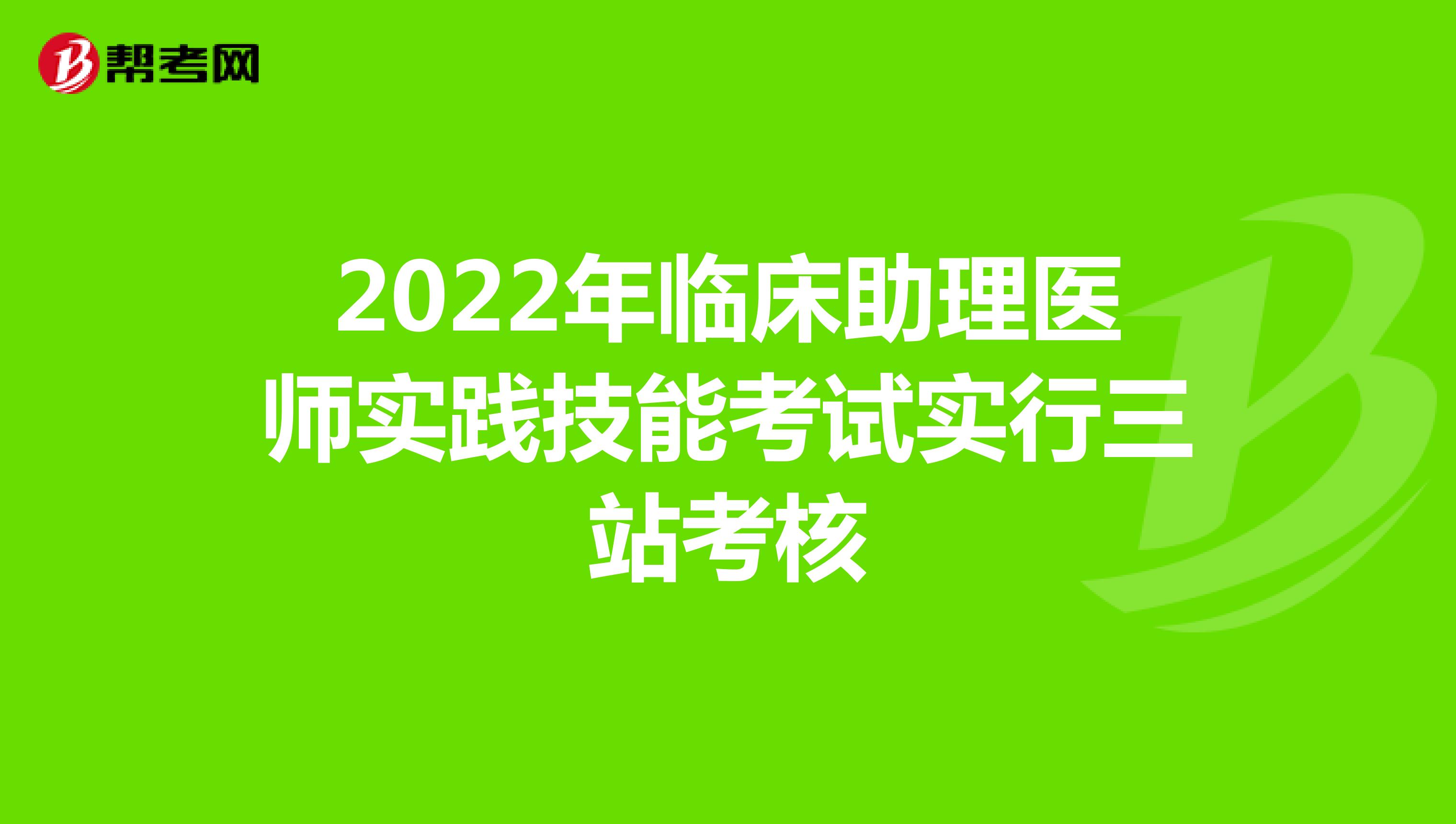 2022年临床助理医师实践技能考试实行三站考核