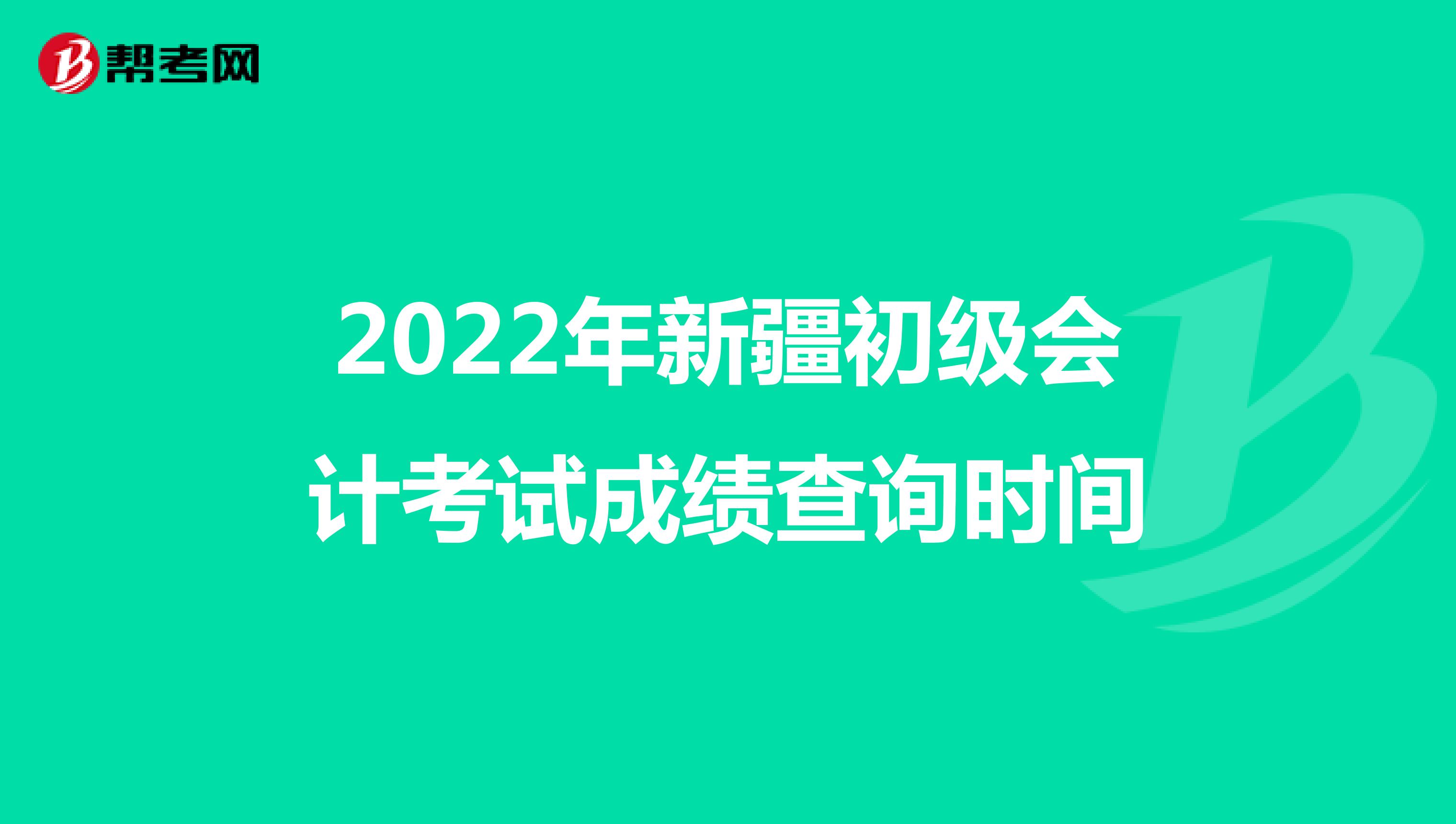 2022年新疆初级会计考试成绩查询时间