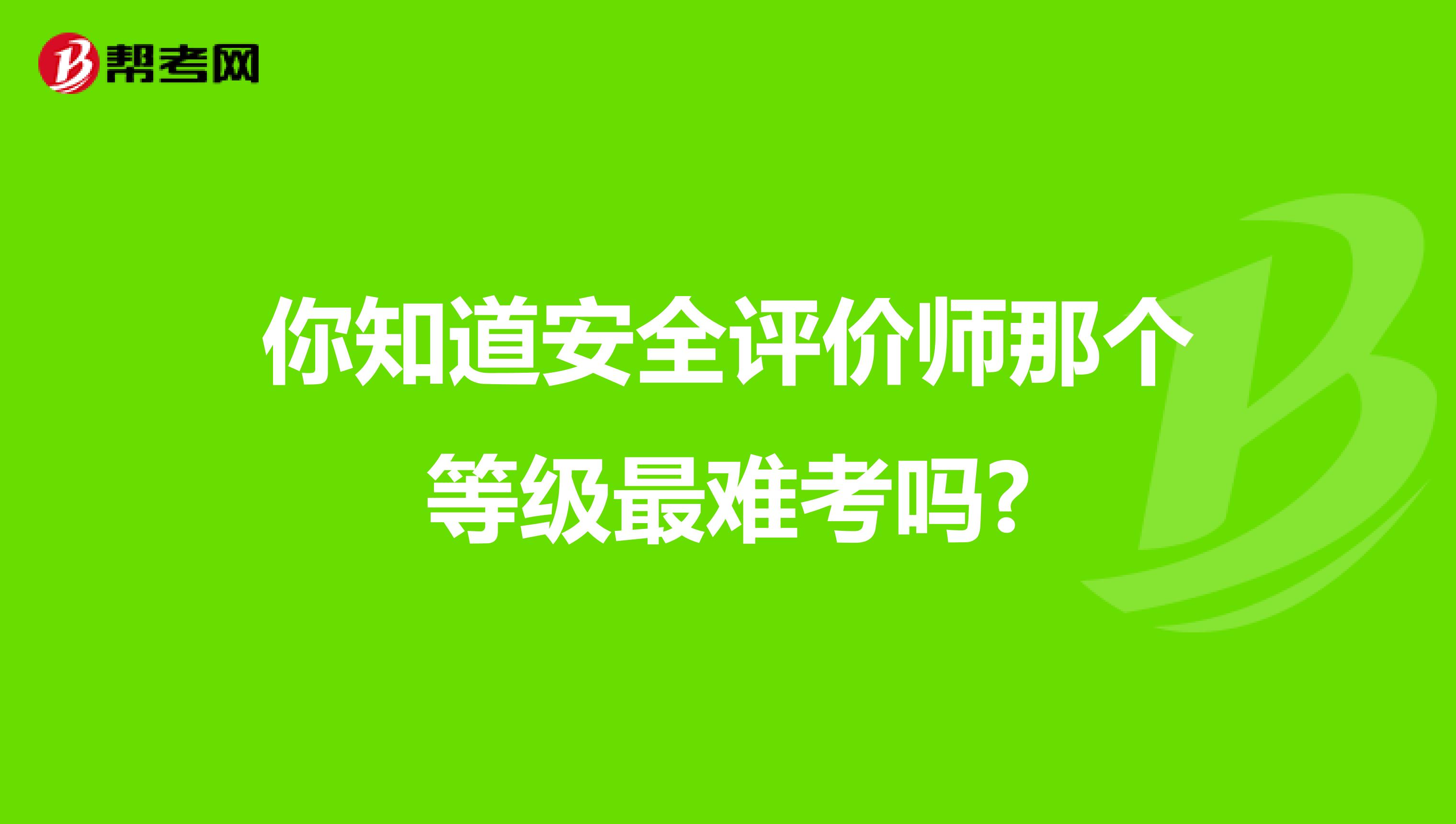 你知道安全评价师那个等级最难考吗?