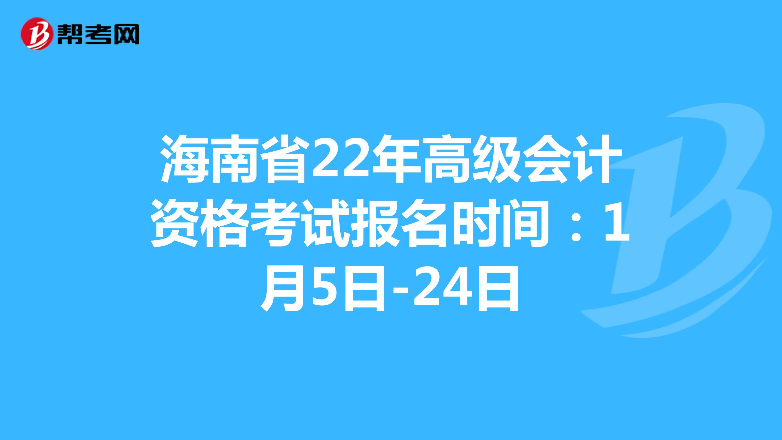 海南省22年高级会计资格考试报名时间：1月5日-24日