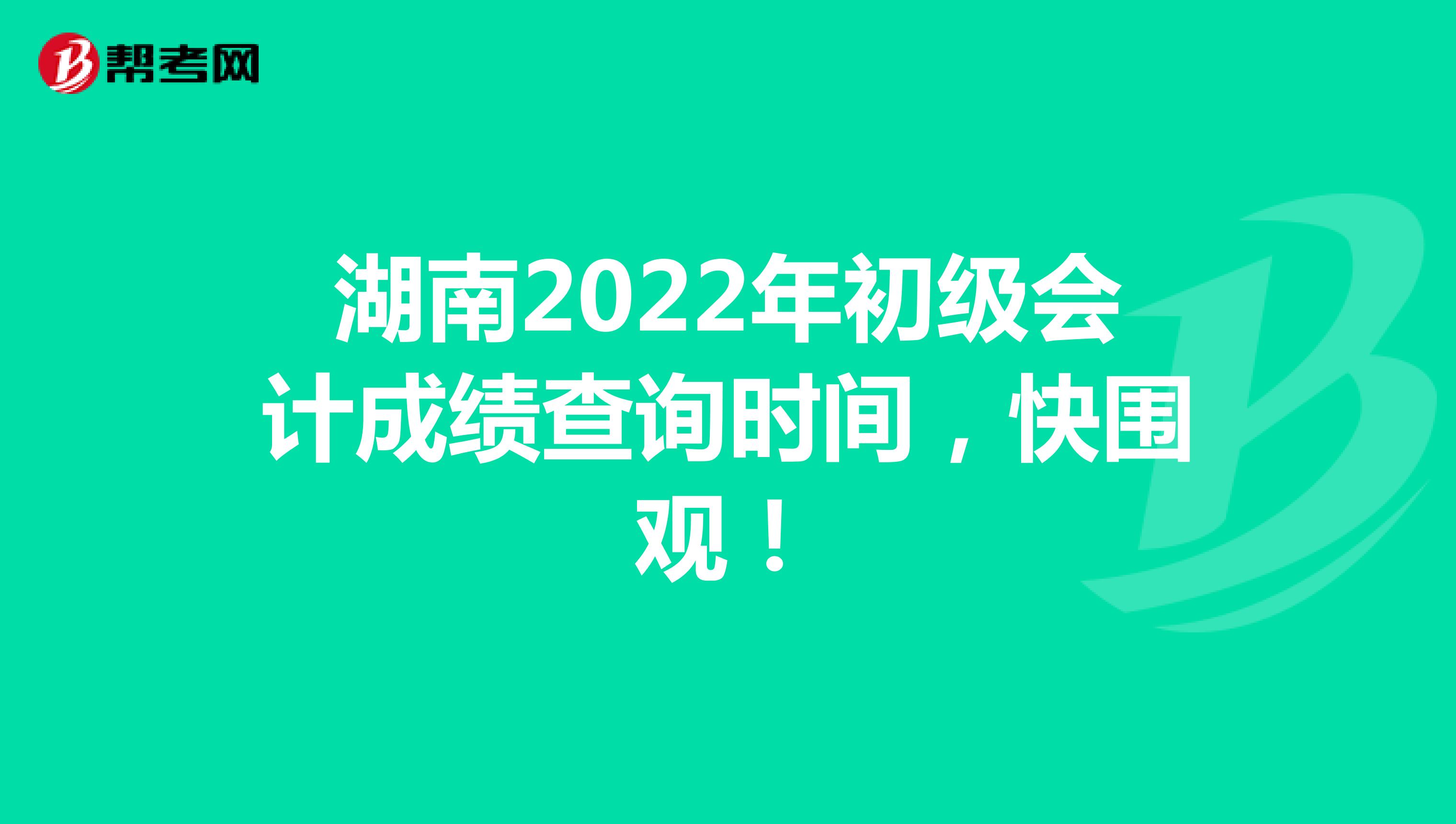 湖南2022年初级会计成绩查询时间，快围观！