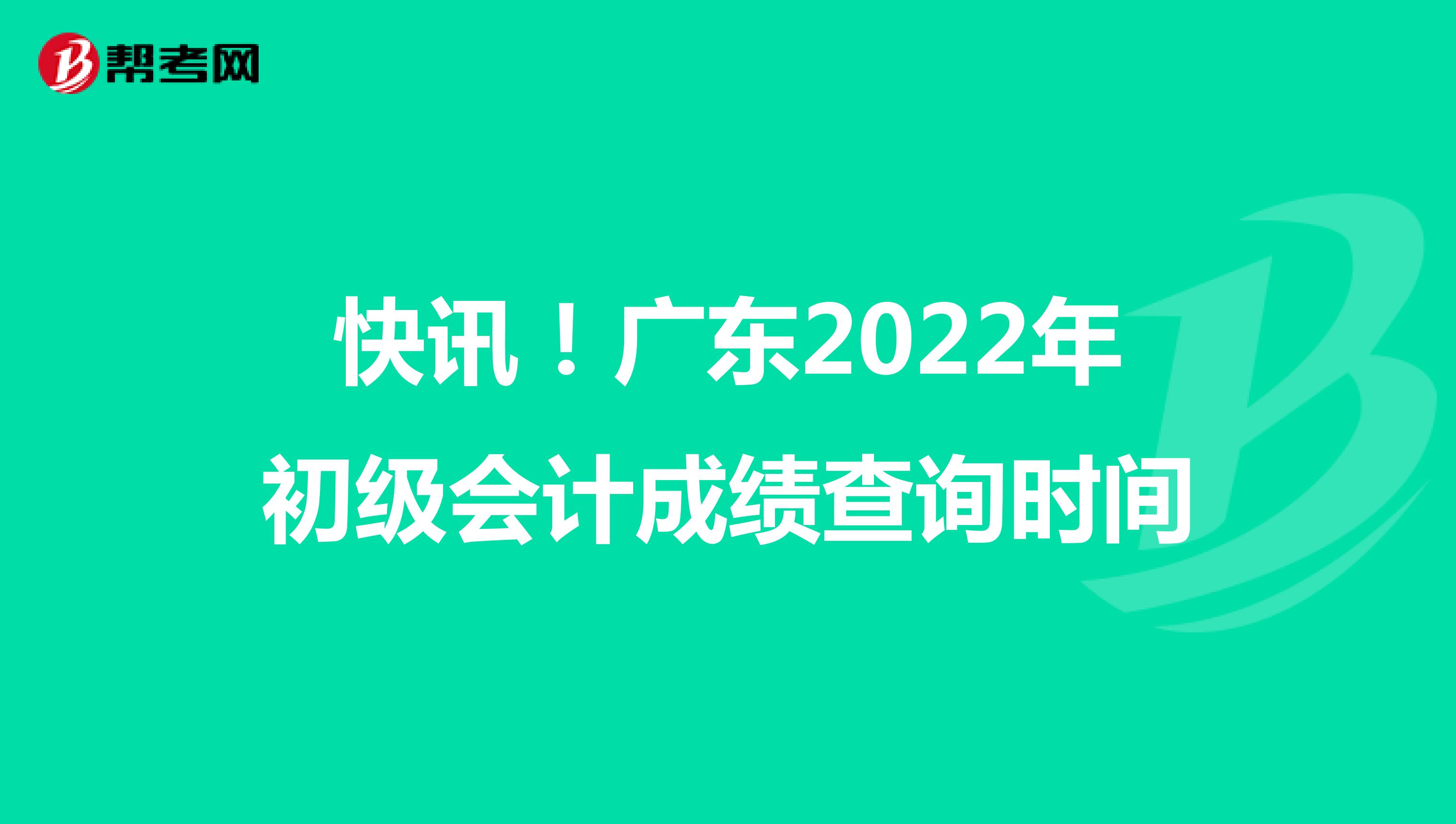 快讯！广东2022年初级会计成绩查询时间