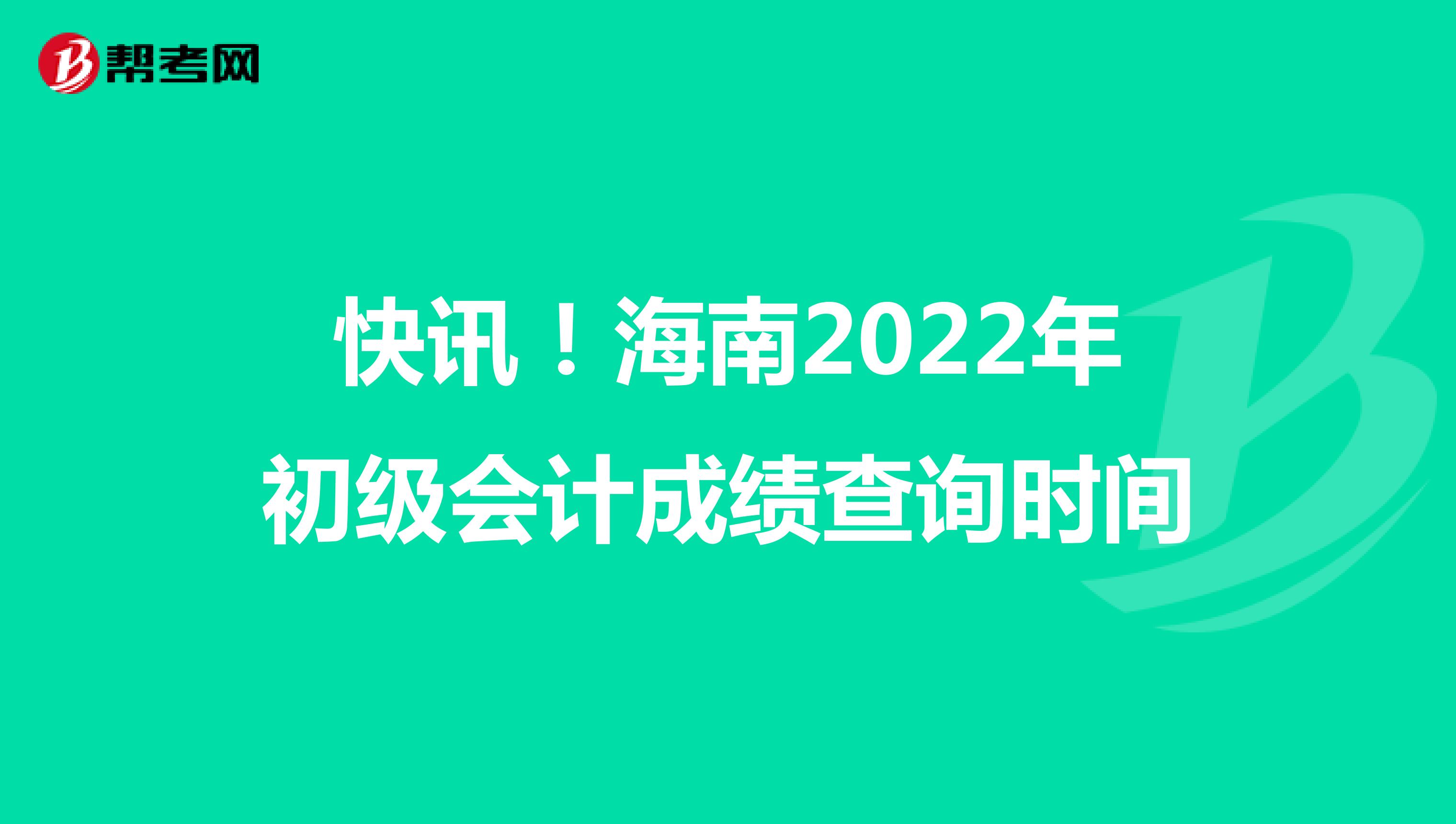 快讯！海南2022年初级会计成绩查询时间