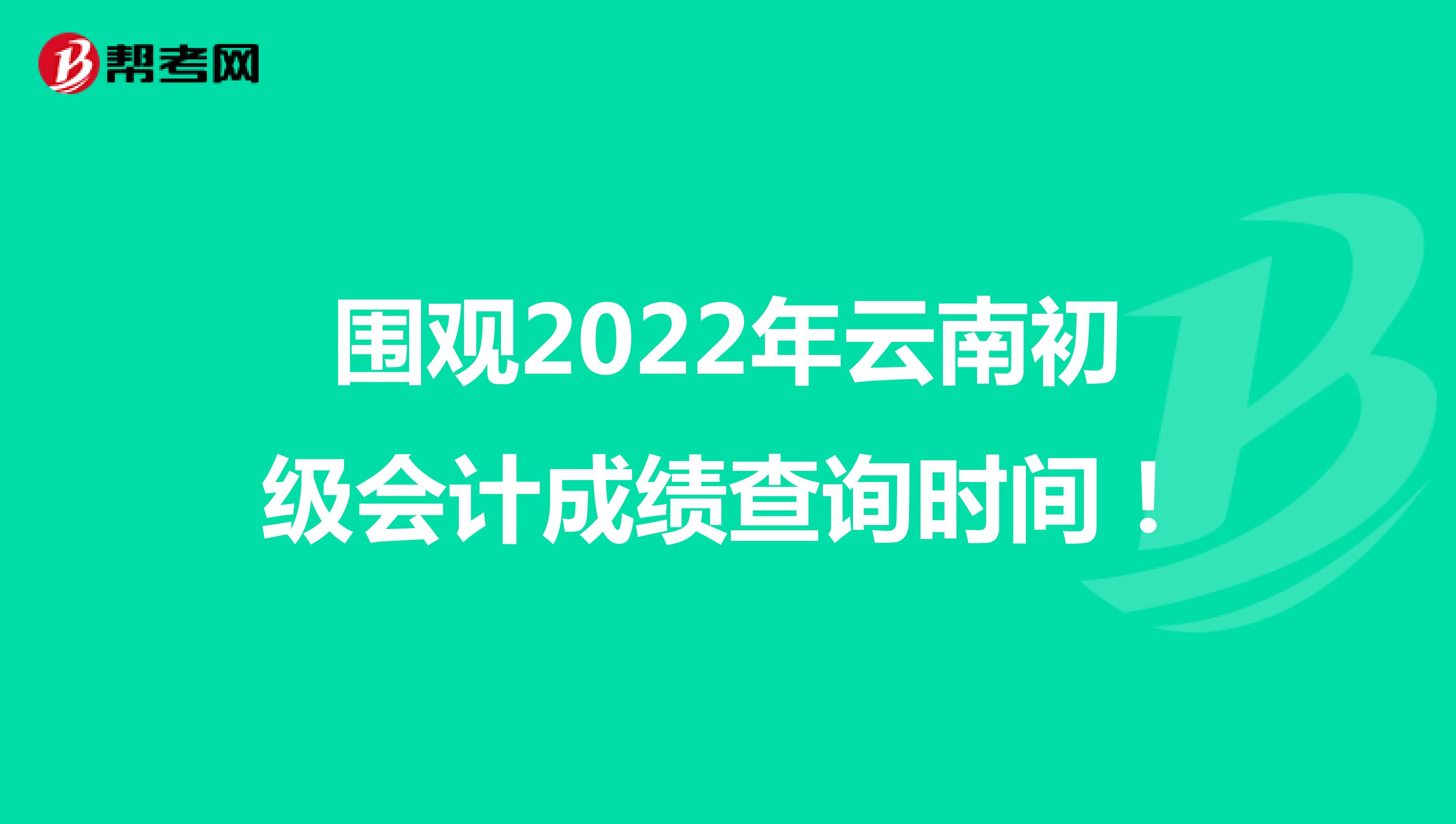 围观2022年云南初级会计成绩查询时间！