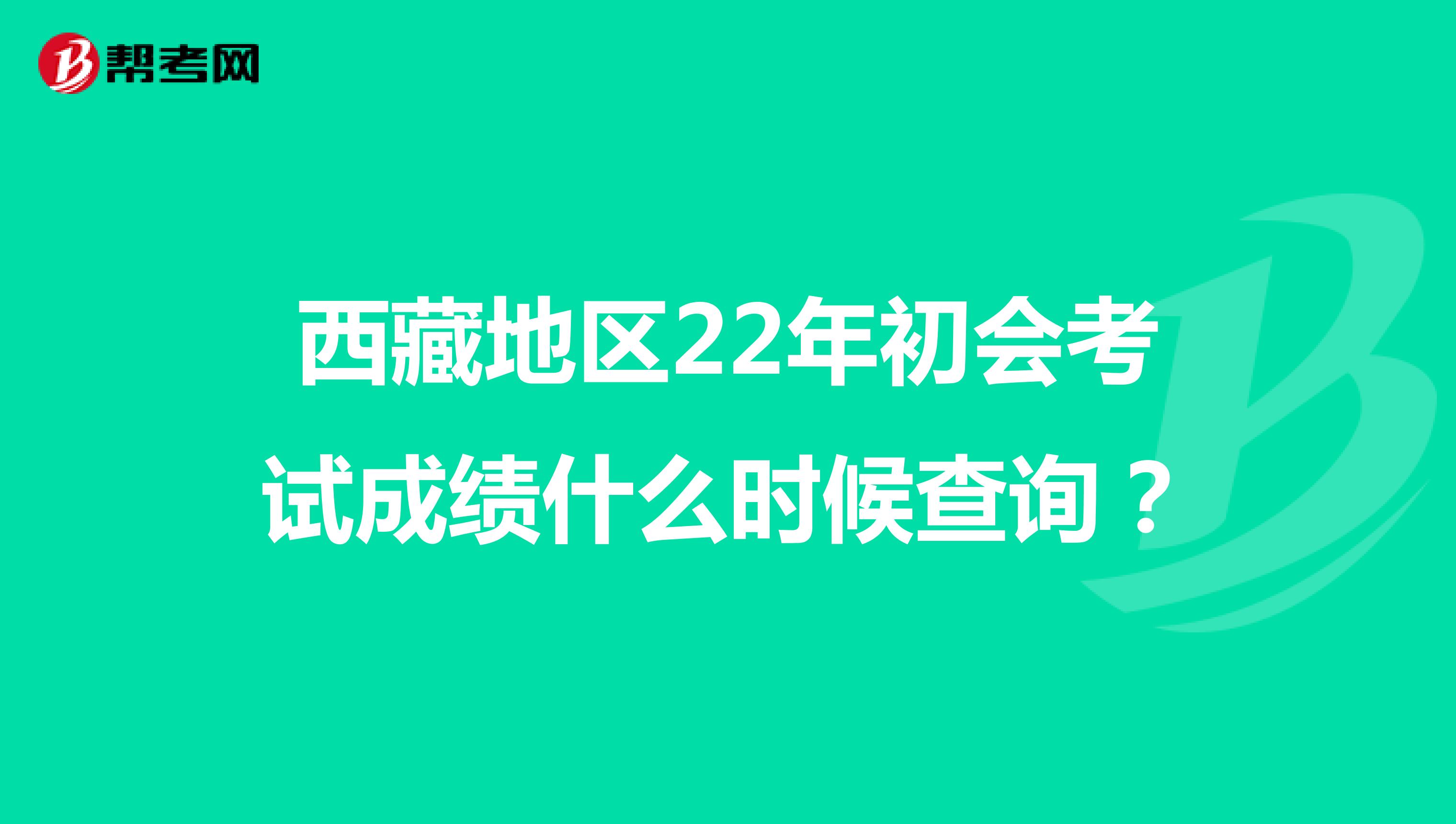 西藏地区22年初会考试成绩什么时候查询？