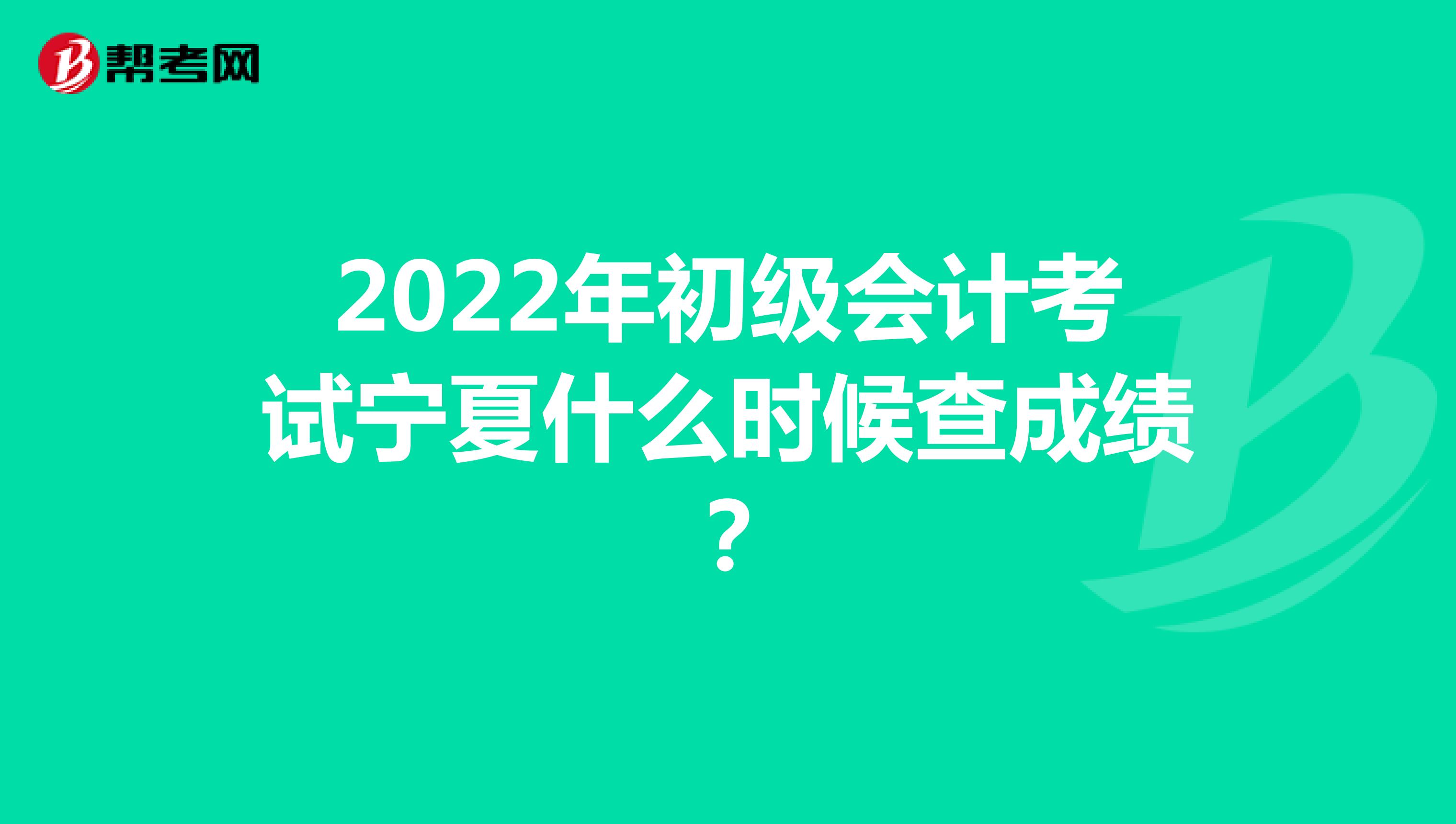 2022年初级会计考试宁夏什么时候查成绩？