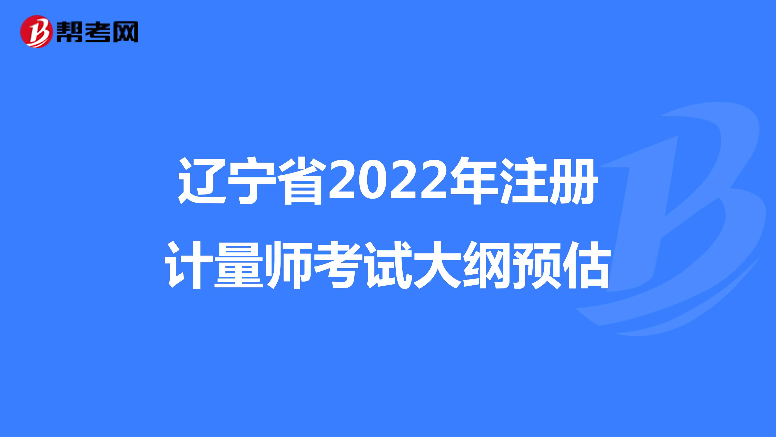 辽宁省2022年注册计量师考试大纲预估