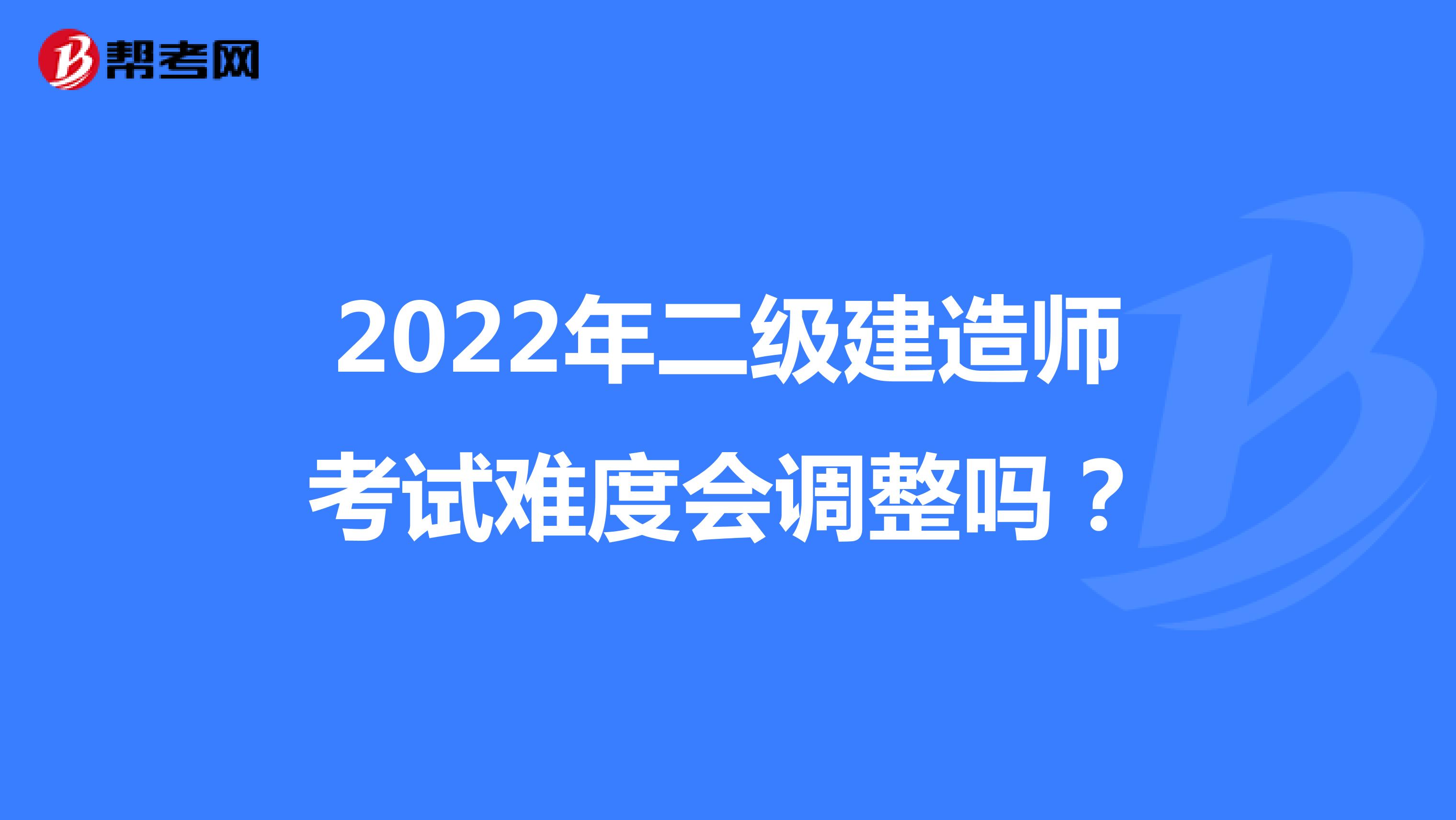 2022年二级建造师考试难度会调整吗？