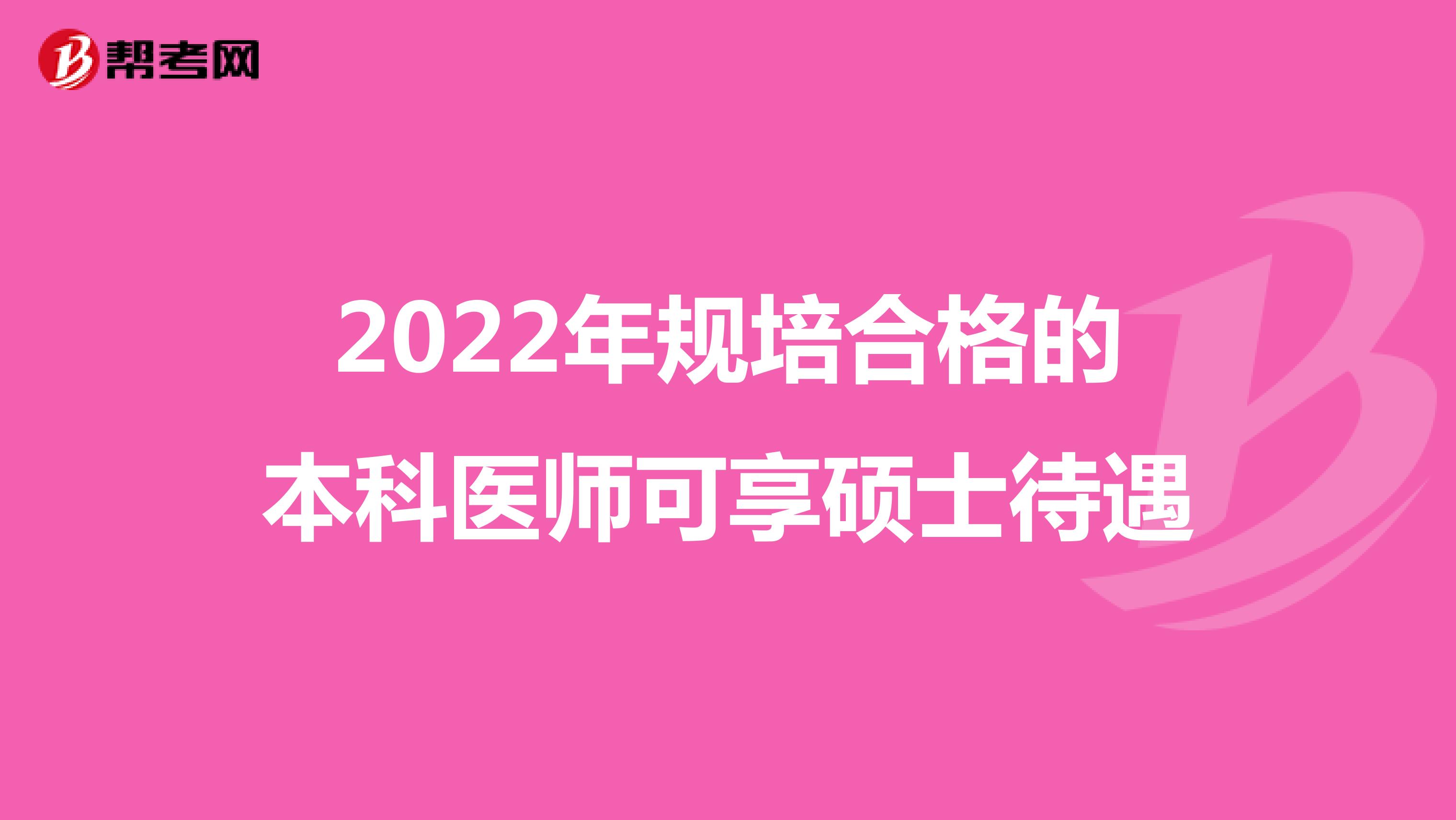 2022年規(guī)培合格的本科醫(yī)師可享碩士待遇