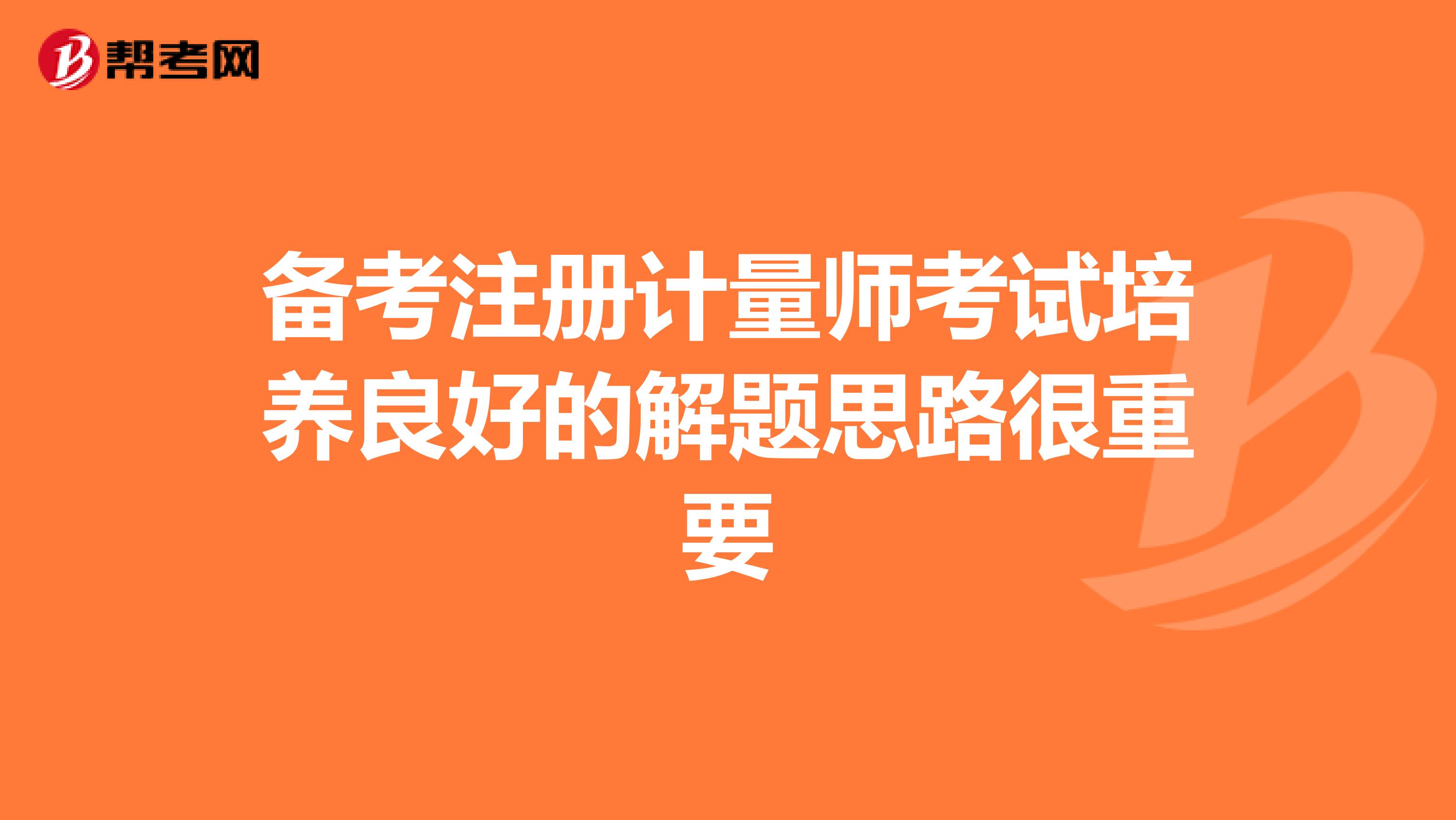 備考注冊(cè)計(jì)量師考試培養(yǎng)良好的解題思路很重要