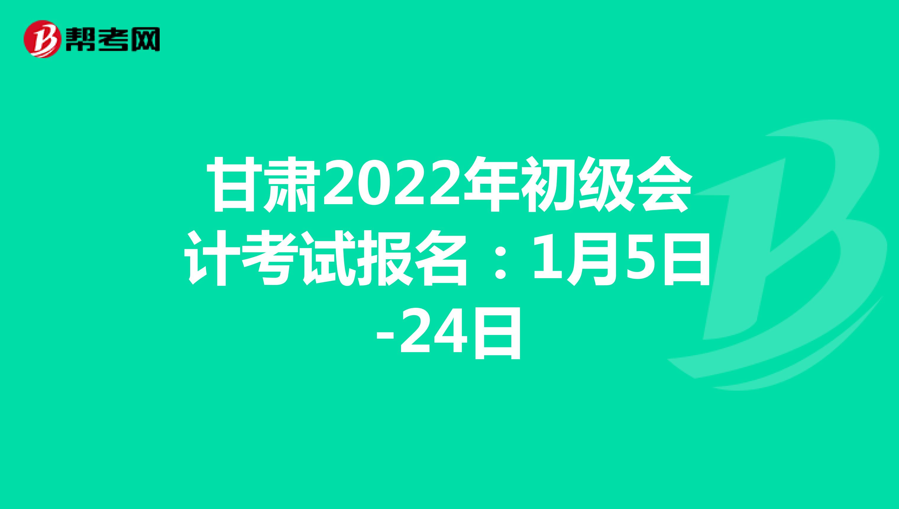 甘肃2022年初级会计考试报名：1月5日-24日