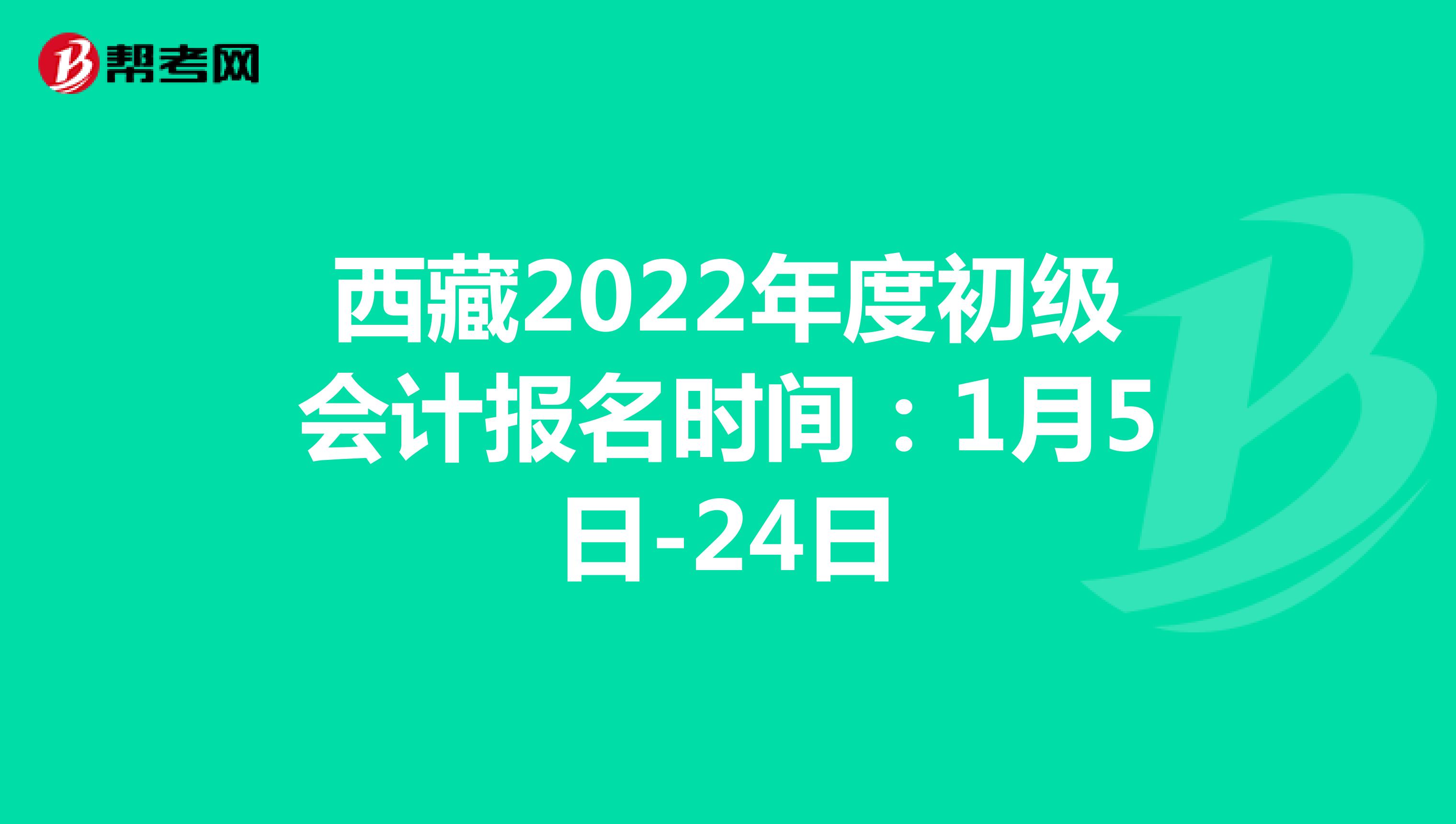 西藏2022年度初级会计报名时间：1月5日-24日