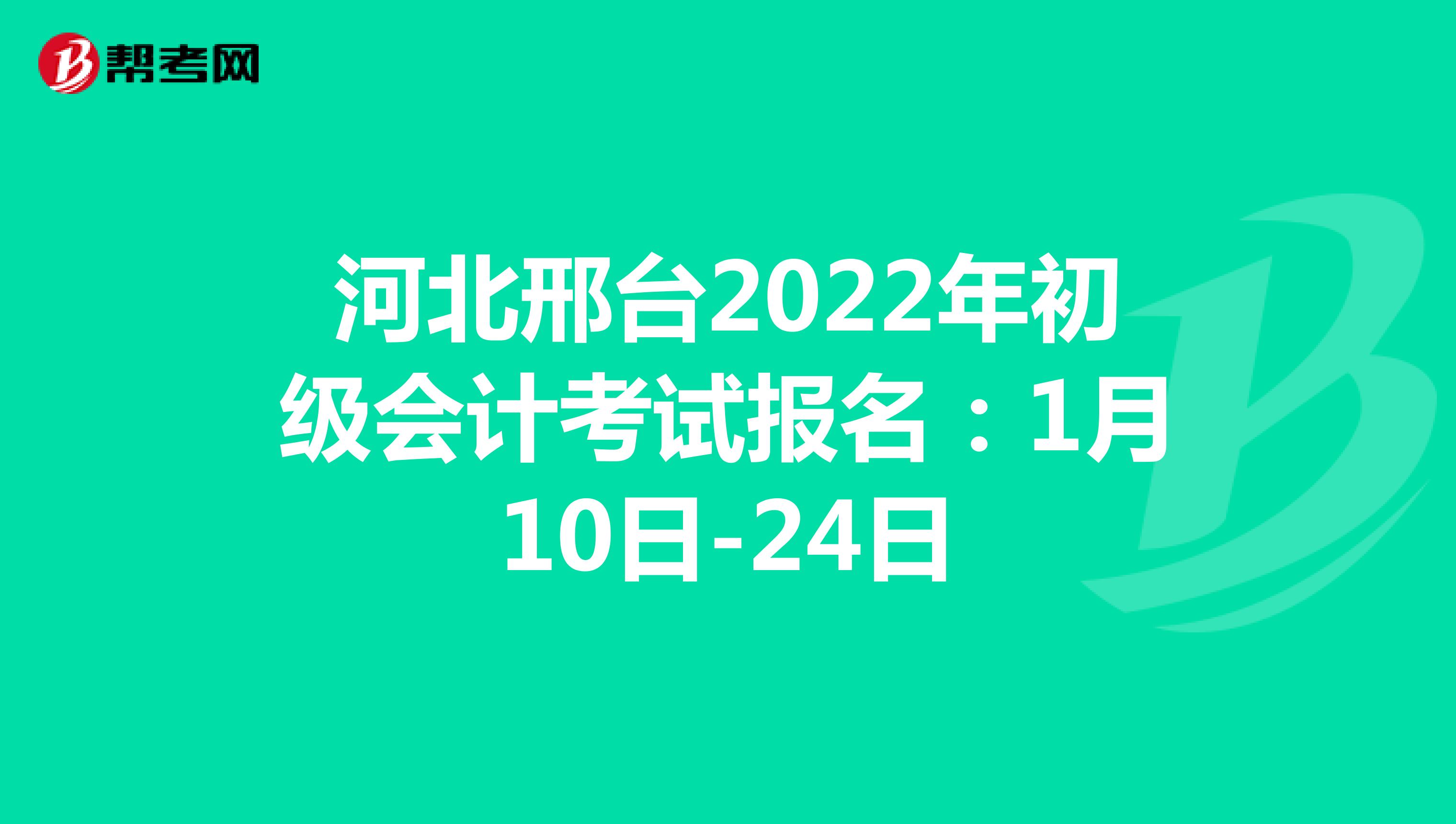 河北邢台2022年初级会计考试报名：1月10日-24日