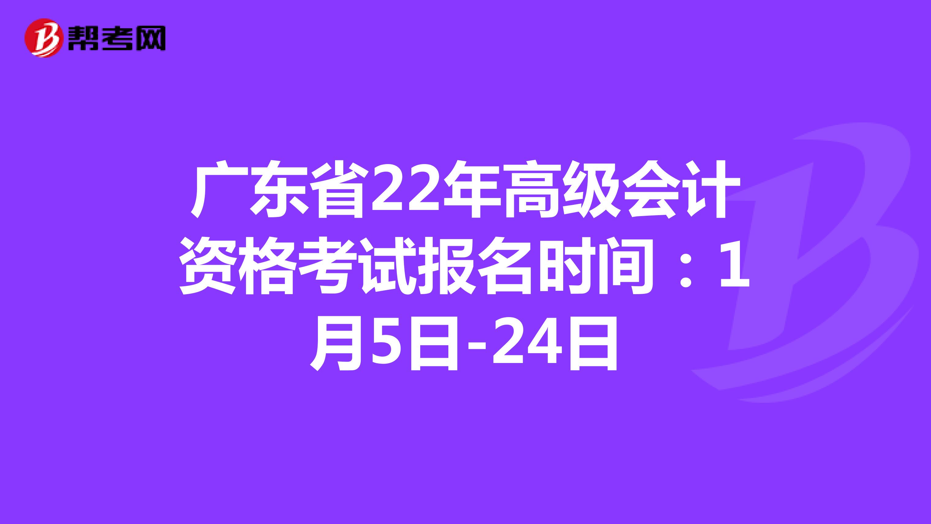 广东省22年高级会计资格考试报名时间：1月5日-24日