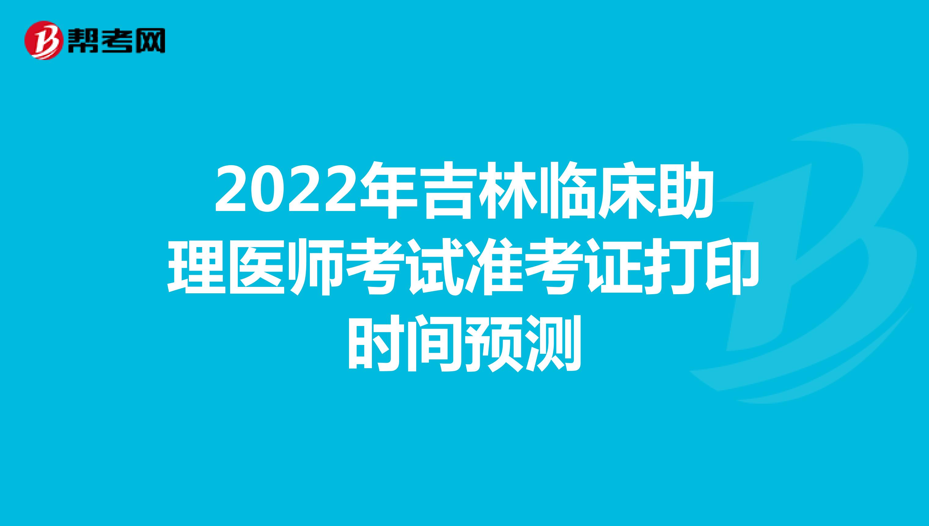 2022年吉林临床助理医师考试准考证打印时间预测