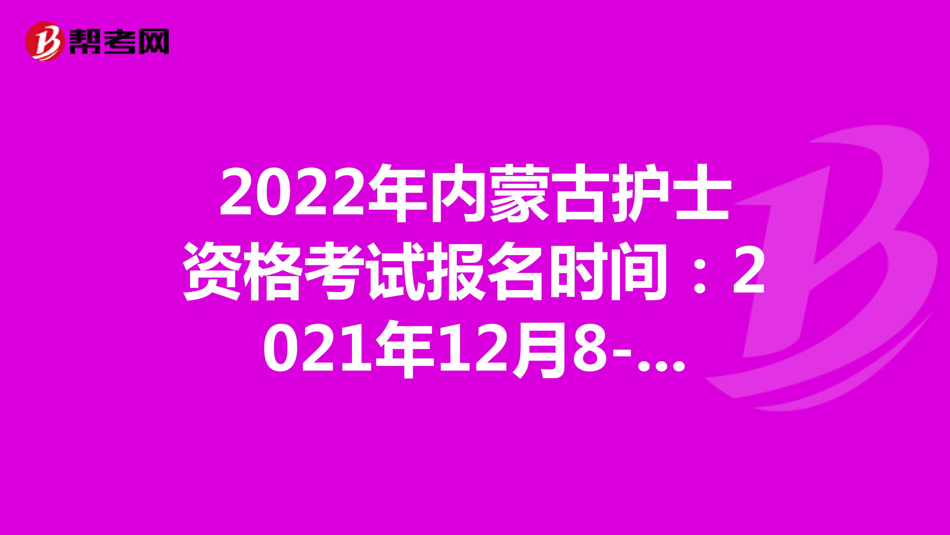 2022年内蒙古护士资格考试报名时间：2021年12月8-21日